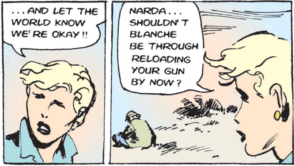 Fictional character OCR: ... AND LET THE WORLD KNOW WE'RE OKAY!! NARDA... SHOULDN'T BLANCHE BE THROUGH RELOADING YOUR GUN BY NOW? ... AND LET THE WORLD KNOW WE'RE OKAY !! NARDA ... SHOULDN'T BLANCHE BE THROUGH RELOADING YOUR GUN BY NOW ?