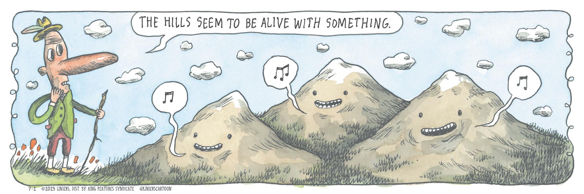 OCR: THE HILLS SEEM TO BE ALIVE WITH SOMETHING. 7-2 2025 LINIERSDIST. BY KING FEATURES SYNDICATE @LINIERSCARTOON E www 5 THE HILLS SEEM TO BE ALIVE WITH SOMETHING . 7-2 2025 LINIERSDIST . BY KING FEATURES SYNDICATE @LINIERSCARTOON E www 5