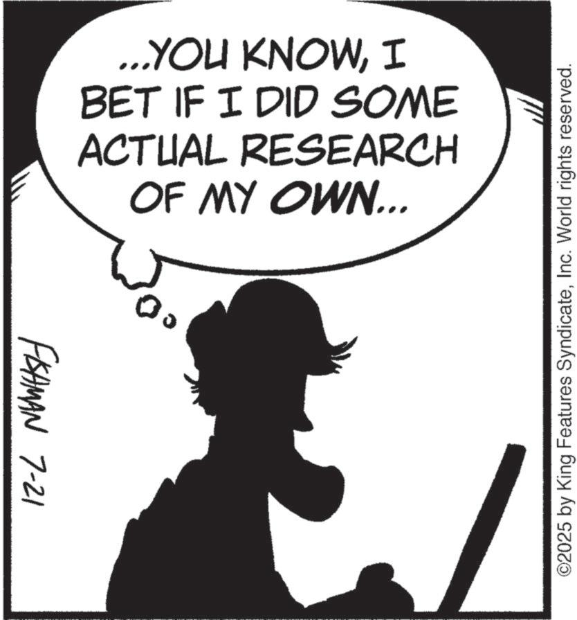 Animated cartoon OCR: FISHMAN 7-21 ...YOU KNOWI BET IF I DID SOME ACTUAL RESEARCH OF MY OWN... ©2025 by King Features SyndicateInc. World rights reserved. FISHMAN 7-21 ... YOU KNOWI BET IF I DID SOME ACTUAL RESEARCH OF MY OWN ... © 2025 by King Features SyndicateInc. World rights reserved .