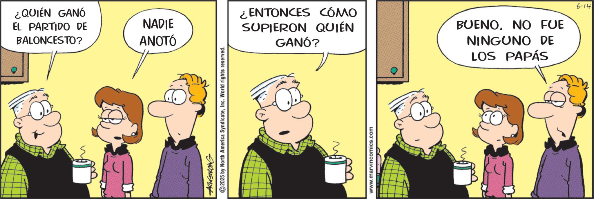 Fictional character OCR: ¿QUIÉN GANÓ EL PARTIDO DE BALONCESTO? NADIE ANOTÓ ARMSTRONG 2025 by North America SyndicateInc. World rights reserved. ¿ENTONCES CÓMO SUPIERON QUIÉN GANÓ? BUENONO FUE NINGUNO DE LOS PAPÁS 6-14 N www.marvincomics.com ¿ QUIÉN GANÓ EL PARTIDO DE BALONCESTO ? NADIE ANOTÓ ARMSTRONG 2025 by North America SyndicateInc. World rights reserved . ¿ ENTONCES CÓMO SUPIERON QUIÉN GANÓ ? BUENONO FUE NINGUNO DE LOS PAPÁS 6-14 N www.marvincomics.com