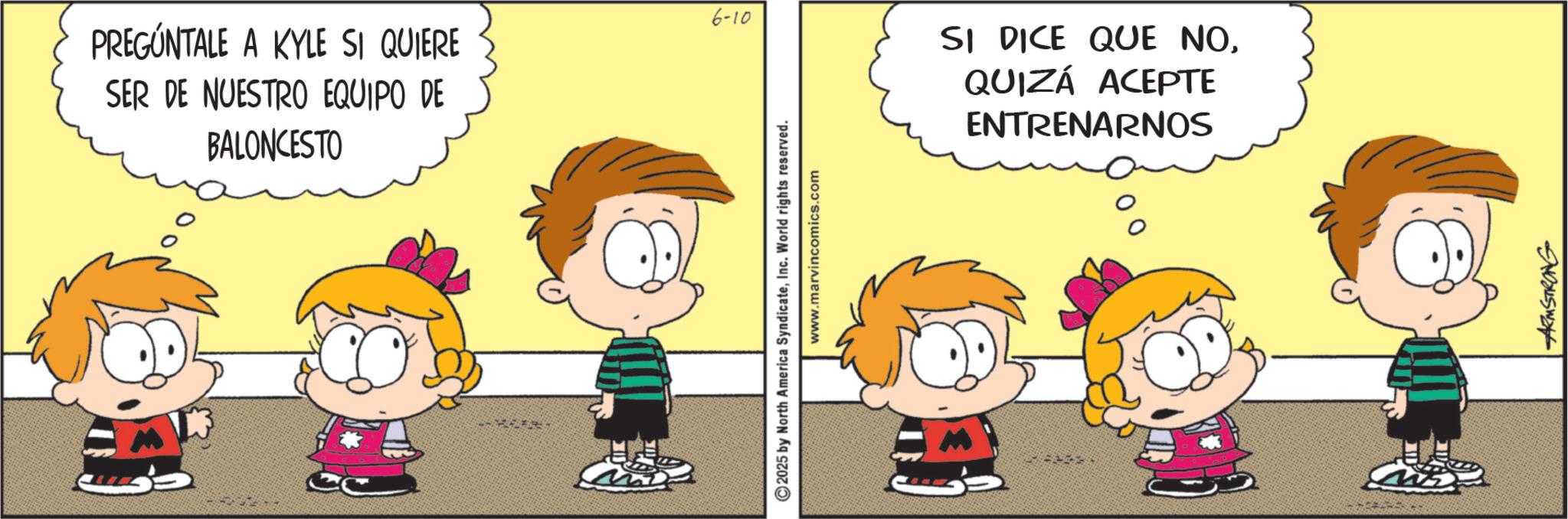 Comics OCR: PREGÚNTALE A KYLE SI QUIERE SER DE NUESTRO EQUIPO DE BALONCESTO 6-10 2025 by North America SyndicateInc. World rights reserved. www.marvincomics.com SI DICE QUE NOQUIZÁ ACEPTE ENTRENARNOS ARMSTRONG PREGÚNTALE A KYLE SI QUIERE SER DE NUESTRO EQUIPO DE BALONCESTO 6-10 2025 by North America SyndicateInc. World rights reserved . www.marvincomics.com SI DICE QUE NOQUIZÁ ACEPTE ENTRENARNOS ARMSTRONG