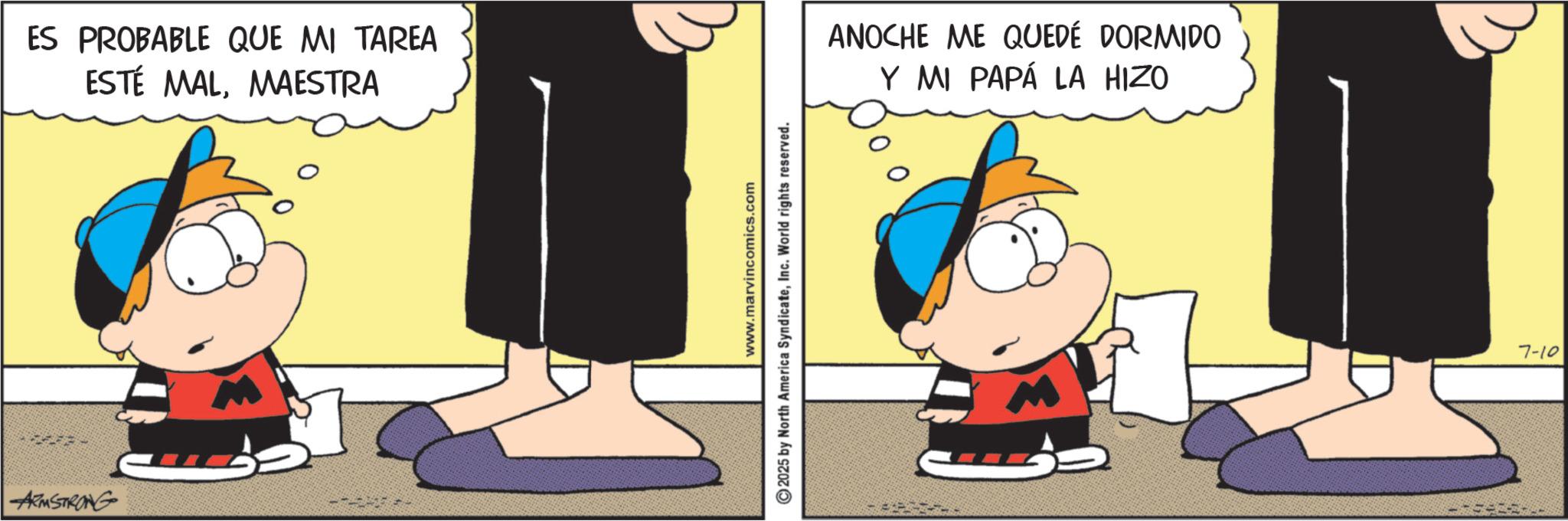 Graphics OCR: ARMSTRONG ES PROBABLE QUE MI TAREA ESTÉ MALMAESTRA www.marvincomics.com 2025 by North America SyndicateInc. World rights reserved. ANOCHE ME QUEDÉ DORMIDO Y MI PAPÁ LA HIZO 7-10 ARMSTRONG ES PROBABLE QUE MI TAREA ESTÉ MALMAESTRA www.marvincomics.com 2025 by North America SyndicateInc. World rights reserved . ANOCHE ME QUEDÉ DORMIDO Y MI PAPÁ LA HIZO 7-10
