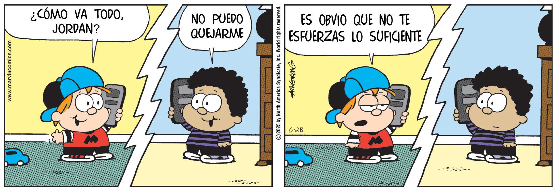 Animated cartoon OCR: www.marvincomics.com ¿CÓMO VA TODOJORDAN? NO PUEDO QUEJARME ©2025 by North America SyndicateInc. World rights reserved. 6-28 ARMSTRONG ES OBVIO QUE NO TE ESFUERZAS LO SUFICIENTE www.marvincomics.com ¿ CÓMO VA TODOJORDAN ? NO PUEDO QUEJARME © 2025 by North America SyndicateInc. World rights reserved . 6-28 ARMSTRONG ES OBVIO QUE NO TE ESFUERZAS LO SUFICIENTE