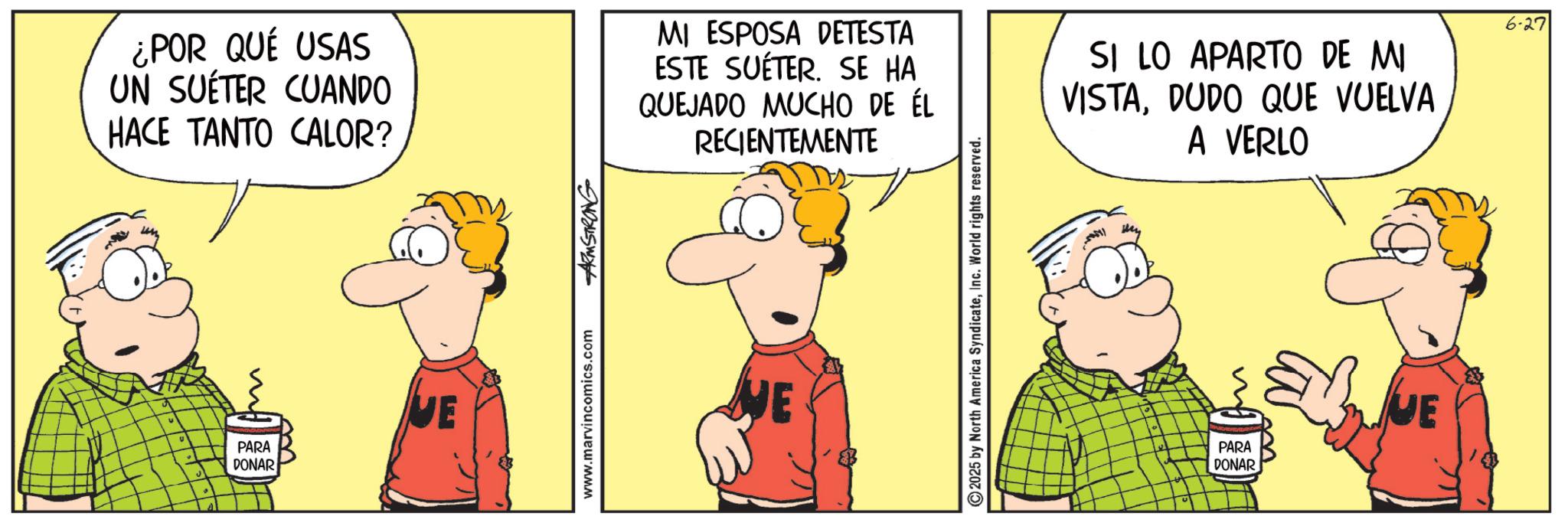 Pleased OCR: ¿POR QUÉ USAS UN SUÉTER CUANDO HACE TANTO CALOR? MI ESPOSA DETESTA ESTE SUÉTER. SE HA QUEJADO MUCHO DE ÉL RECIENTEMENTE PARA DONAR VE www.marvincomics.com ARMSTRONG WE 2025 by North America SyndicateInc. World rights reserved. SI LO APARTO DE MI VISTADUDO QUE VUELVA A VERLO 6-27 PARA DONAR UE ¿ POR QUÉ USAS UN SUÉTER CUANDO HACE TANTO CALOR ? MI ESPOSA DETESTA ESTE SUÉTER . SE HA QUEJADO MUCHO DE ÉL RECIENTEMENTE PARA DONAR VE www.marvincomics.com ARMSTRONG WE 2025 by North America SyndicateInc. World rights reserved . SI LO APARTO DE MI VISTADUDO QUE VUELVA A VERLO 6-27 PARA DONAR UE