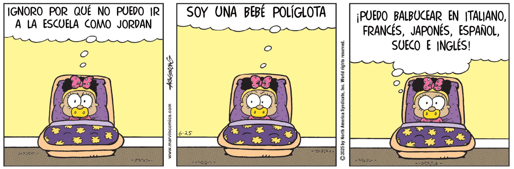 Fictional character OCR: IGNORO POR QUÉ NO PUEDO IR A LA ESCUELA COMO JORDAN SOY UNA BEBÉ POLÍGLOTA www.marvincomics.com ARMSTRONG 6-25 2025 by North America SyndicateInc. World rights reserved. ¡PUEDO BALBUCEAR EN ITALIANOSUECO E INGLÉS! IGNORO POR QUÉ NO PUEDO IR A LA ESCUELA COMO JORDAN SOY UNA BEBÉ POLÍGLOTA www.marvincomics.com ARMSTRONG 6-25 2025 by North America SyndicateInc. World rights reserved . ¡ PUEDO BALBUCEAR EN ITALIANOSUECO E INGLÉS !