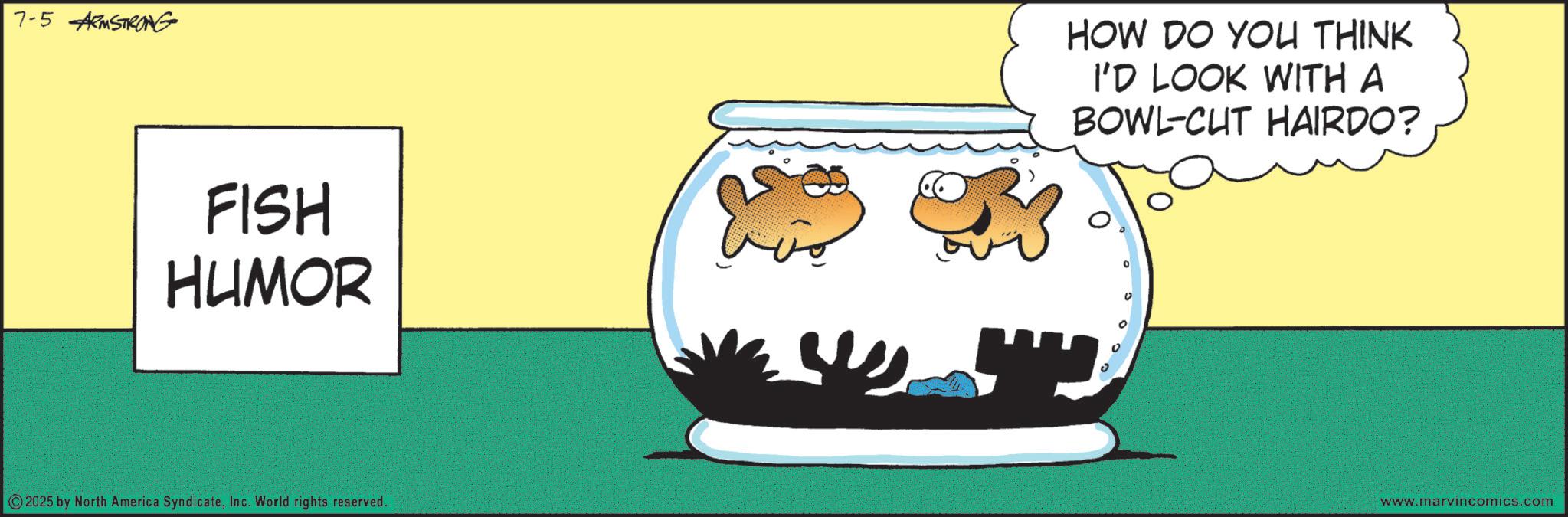 Fiction OCR: 7-5 ARMSTRONG FISH HUMOR 2025 by North America SyndicateInc. World rights reserved. HOW DO YOU THINK I'D LOOK WITH A BOWL-CUT HAIRDO? www.marvincomics.com 7-5 ARMSTRONG FISH HUMOR 2025 by North America SyndicateInc. World rights reserved . HOW DO YOU THINK I'D LOOK WITH A BOWL - CUT HAIRDO ? www.marvincomics.com