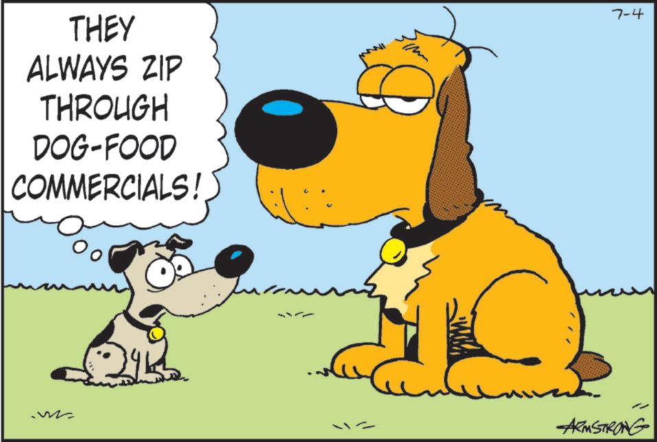 Comics OCR: THEY ALWAYS ZIP THROUGH DOG-FOOD COMMERCIALS! 7-4 ARMSTRONG THEY ALWAYS ZIP THROUGH DOG - FOOD COMMERCIALS ! 7-4 ARMSTRONG