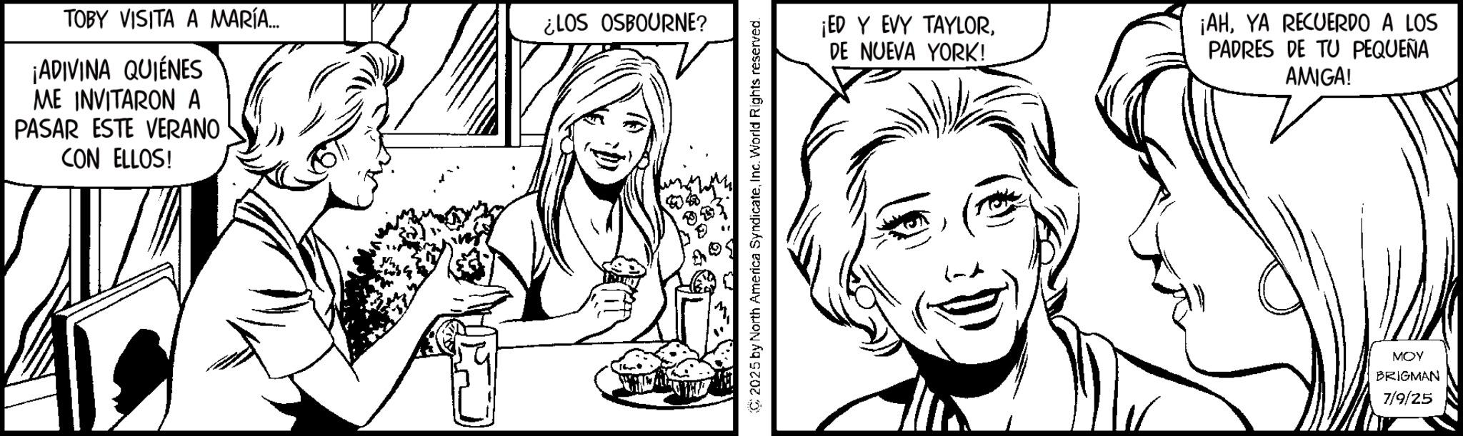 Fiction OCR: TOBY VISITA A MARÍA... ¡ADIVINA QUIÉNES ME INVITARON A PASAR ESTE VERANO CON ELLOS! ¿LOS OSBOURNE? ¡ED Y EVY TAYLORDE NUEVA YORK! ¡AHYA RECUERDO A LOS PADRES DE TU PEQUEÑA AMIGA! MOY BRIGMAN 7/9/25 TOBY VISITA A MARÍA ... ¡ ADIVINA QUIÉNES ME INVITARON A PASAR ESTE VERANO CON ELLOS ! ¿ LOS OSBOURNE ? ¡ ED Y EVY TAYLORDE NUEVA YORK ! ¡ AHYA RECUERDO A LOS PADRES DE TU PEQUEÑA AMIGA ! MOY BRIGMAN 7/9/25
