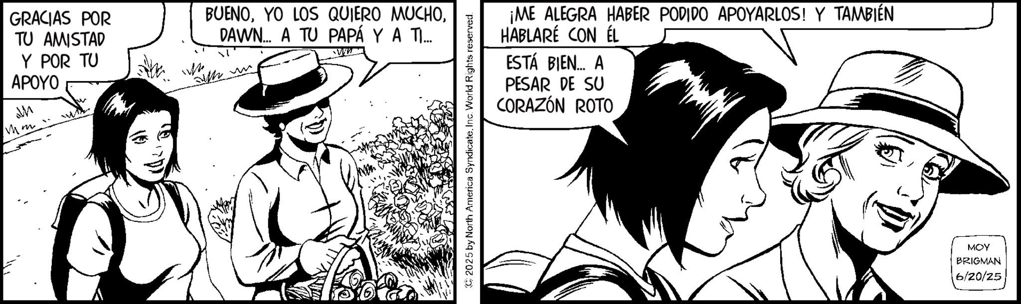 Line art OCR: GRACIAS POR TU AMISTAD Y POR TU APOYO Mm. w BUENODAWN... A TU PAPÁ Y A TI... ¡ME ALEGRA HABER PODIDO APOYARLOS! Y TAMBIÉN HABLARÉ CON ÉL ESTÁ BIEN... A PESAR DE SU CORAZÓN ROTO 2025 by North America SyndicateInc. World Rights reserved. ??? BRIGMAN 6/20/25 GRACIAS POR TU AMISTAD Y POR TU APOYO Mm . w BUENOYO LOS QUIERO MUCHODAWN ... A TU PAPÁ Y A TI ... ¡ ME ALEGRA HABER PODIDO APOYARLOS ! Y TAMBIÉN HABLARÉ CON ÉL ESTÁ BIEN ... A PESAR DE SU CORAZÓN ROTO 2025 by North America SyndicateInc. World Rights reserved . ??? BRIGMAN 6/20/25