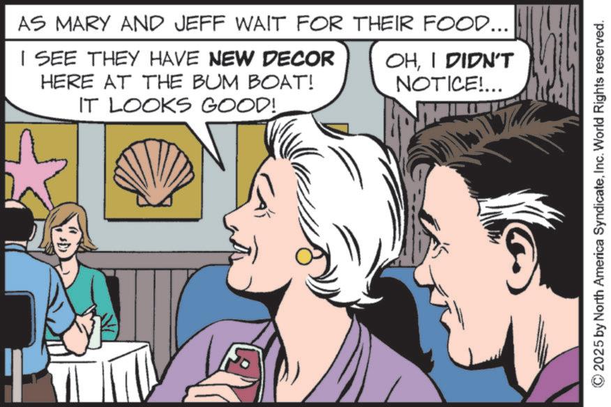 Poster OCR: AS MARY AND JEFF WAIT FOR THEIR FOOD... I SEE THEY HAVE NEW DECOR HERE AT THE BUM BOAT! IT LOOKS GOOD! OHI DIDN'T NOTICE!... 2025 by North America SyndicateInc. World Rights reserved. AS MARY AND JEFF WAIT FOR THEIR FOOD ... I SEE THEY HAVE NEW DECOR HERE AT THE BUM BOAT ! IT LOOKS GOOD ! OHI DIDN'T NOTICE ! ... 2025 by North America SyndicateInc. World Rights reserved .
