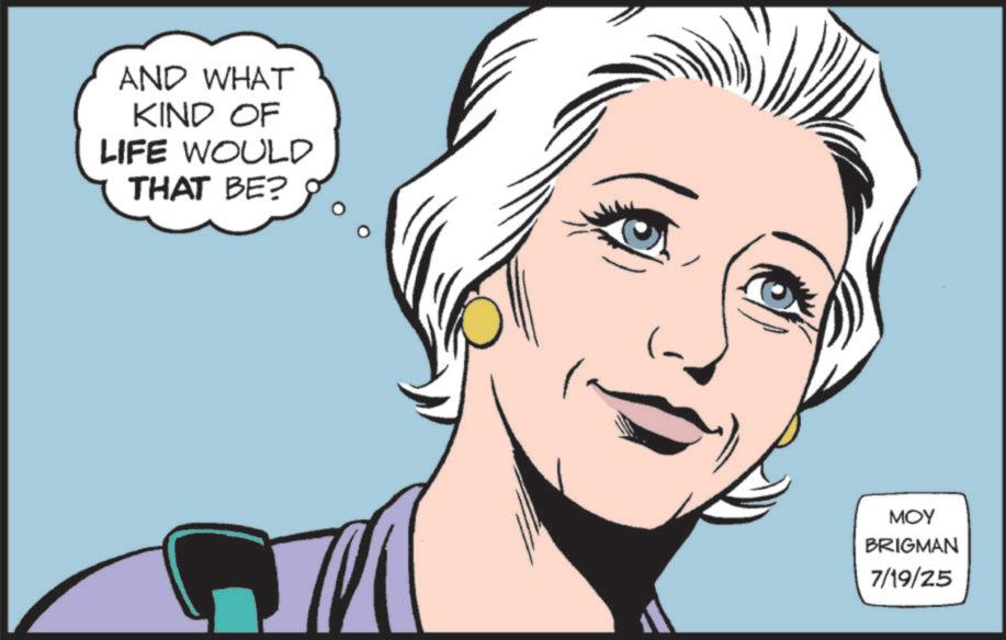 Animated cartoon OCR: AND WHAT KIND OF LIFE WOULD THAT BE? C MOY BRIGMAN 7/19/25 AND WHAT KIND OF LIFE WOULD THAT BE ? C MOY BRIGMAN 7/19/25