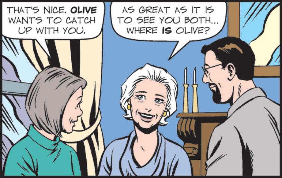 Pleased OCR: THAT'S NICE. OLIVE WANTS TO CATCH UP WITH YOU. AS GREAT AS IT IS TO SEE YOU BOTH... WHERE IS OLIVE? THAT'S NICE . OLIVE WANTS TO CATCH UP WITH YOU . AS GREAT AS IT IS TO SEE YOU BOTH ... WHERE IS OLIVE ?