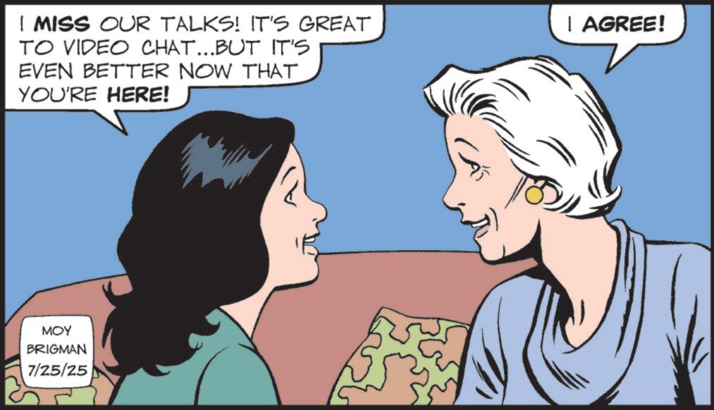 Fictional character OCR: I MISS OUR TALKS! IT'S GREAT TO VIDEO CHAT...BUT IT'S EVEN BETTER NOW THAT YOU'RE HERE! I AGREE! MOY BRIGMAN 7/25/25 I MISS OUR TALKS ! IT'S GREAT TO VIDEO CHAT ... BUT IT'S EVEN BETTER NOW THAT YOU'RE HERE ! I AGREE ! MOY BRIGMAN 7/25/25