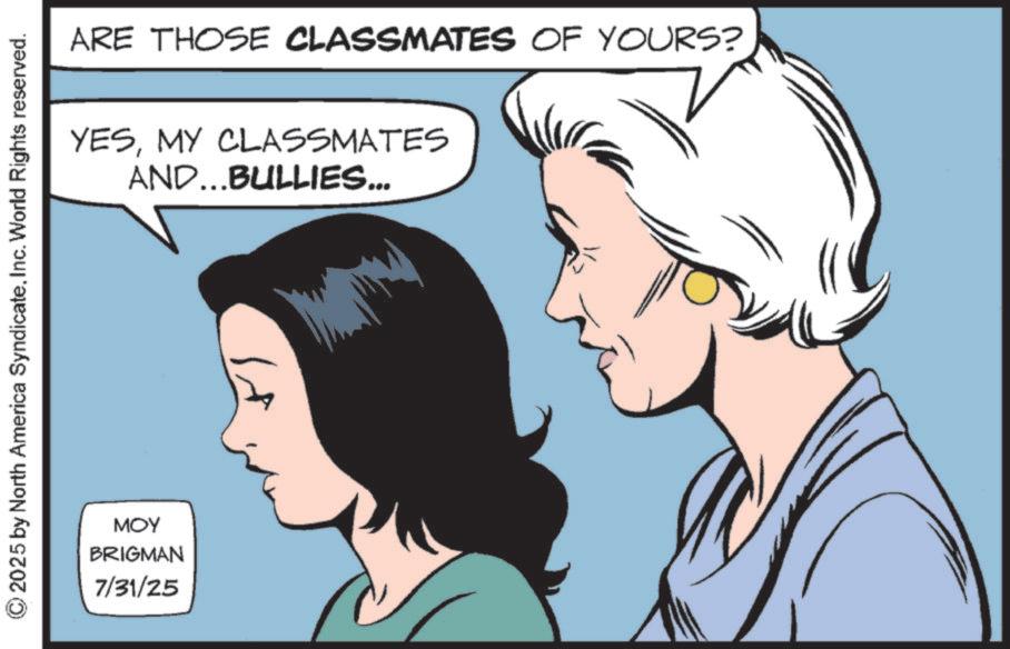 Publication OCR: ARE THOSE CLASSMATES OF YOURS? YESMY CLASSMATES AND...BULLIES... 2025 by North America SyndicateInc. World Rights reserved. ??? BRIGMAN 7/31/25 ARE THOSE CLASSMATES OF YOURS ? YESMY CLASSMATES AND ... BULLIES ... 2025 by North America SyndicateInc. World Rights reserved . ??? BRIGMAN 7/31/25