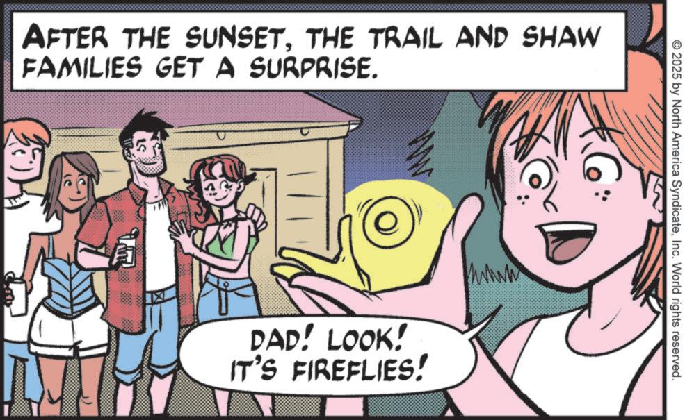 Laughter OCR: AFTER THE SUNSETTHE TRAIL AND SHAW FAMILIES GET A SURPRISE. ? F6: DAD! LOOK! IT'S FIREFLIES! 2025 by North America SyndicateInc. World rights reserved. AFTER THE SUNSETTHE TRAIL AND SHAW FAMILIES GET A SURPRISE . ? F6 : DAD ! LOOK ! IT'S FIREFLIES ! 2025 by North America SyndicateInc. World rights reserved .