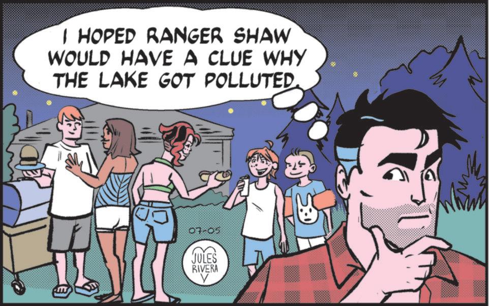 Fiction OCR: I HOPED RANGER SHAW WOULD HAVE A CLUE WHY THE LAKE GOT POLLUTED 07.05 JULES RIVERA V I HOPED RANGER SHAW WOULD HAVE A CLUE WHY THE LAKE GOT POLLUTED 07.05 JULES RIVERA V