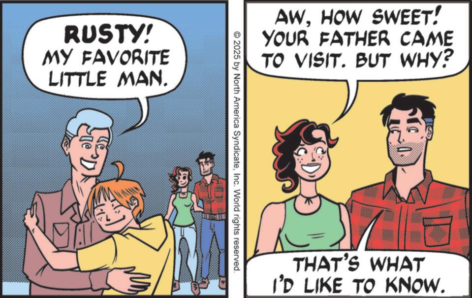 Pleased OCR: RUSTY! MY FAVORITE LITTLE MAN. AWHOW SWEET! YOUR FATHER CAME TO VISIT. BUT WHY? © 2025 by North America SyndicateInc. World rights reserved. ? ?? THAT'S WHAT I'D LIKE TO KNOW. RUSTY ! MY FAVORITE LITTLE MAN . AWHOW SWEET ! YOUR FATHER CAME TO VISIT . BUT WHY ? © 2025 by North America SyndicateInc. World rights reserved . ? ?? THAT'S WHAT I'D LIKE TO KNOW .