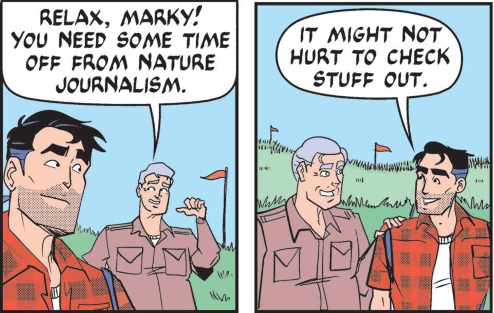 Publication OCR: RELAXMARKY! YOU NEED SOME TIME OFF FROM NATURE JOURNALISM. IT MIGHT NOT HURT TO CHECK STUFF OUT. WA Whi ? ???? RELAXMARKY ! YOU NEED SOME TIME OFF FROM NATURE JOURNALISM . IT MIGHT NOT HURT TO CHECK STUFF OUT . WA Whi ? ????
