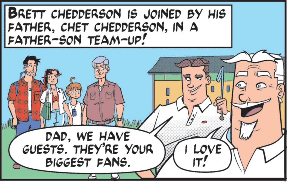 Humour OCR: BRETT CHEDDERSON IS JOINED BY HIS FATHERIN A FATHER-SON TEAM-UP! DADWE HAVE GUESTS. THEY'RE YOUR BIGGEST FANS. Jooan I LOVE ???? BRETT CHEDDERSON IS JOINED BY HIS FATHERCHET CHEDDERSONIN A FATHER - SON TEAM - UP ! DADWE HAVE GUESTS . THEY'RE YOUR BIGGEST FANS . Jooan I LOVE ????