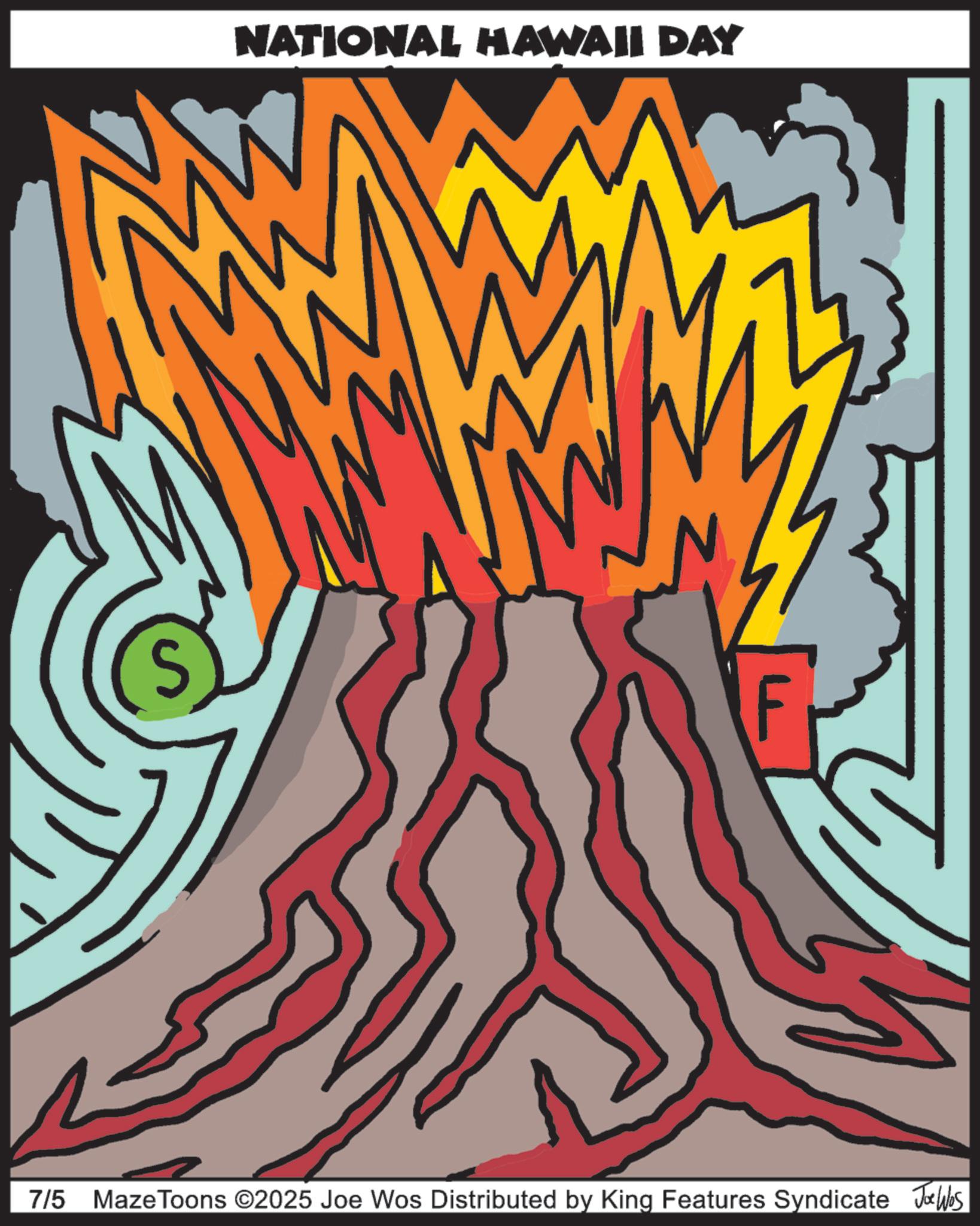 Volcanic landform OCR: NATIONAL HAWAII DAY 7/5 Maze Toons ©2025 Joe Wos Distributed by King Features Syndicate Jobs NATIONAL HAWAII DAY 7/5 Maze Toons © 2025 Joe Wos Distributed by King Features Syndicate Jobs