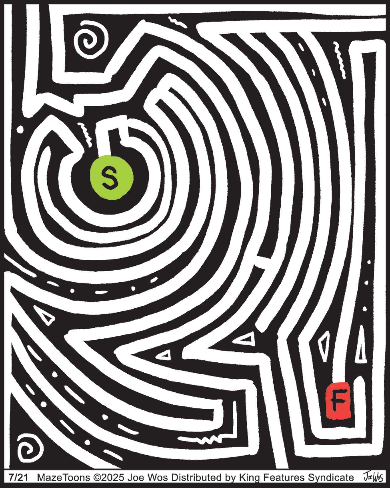 Maze OCR: S F 7/21 Maze Toons ©2025 Joe Wos Distributed by King Features Syndicate Joe Was S F 7/21 Maze Toons © 2025 Joe Wos Distributed by King Features Syndicate Joe Was