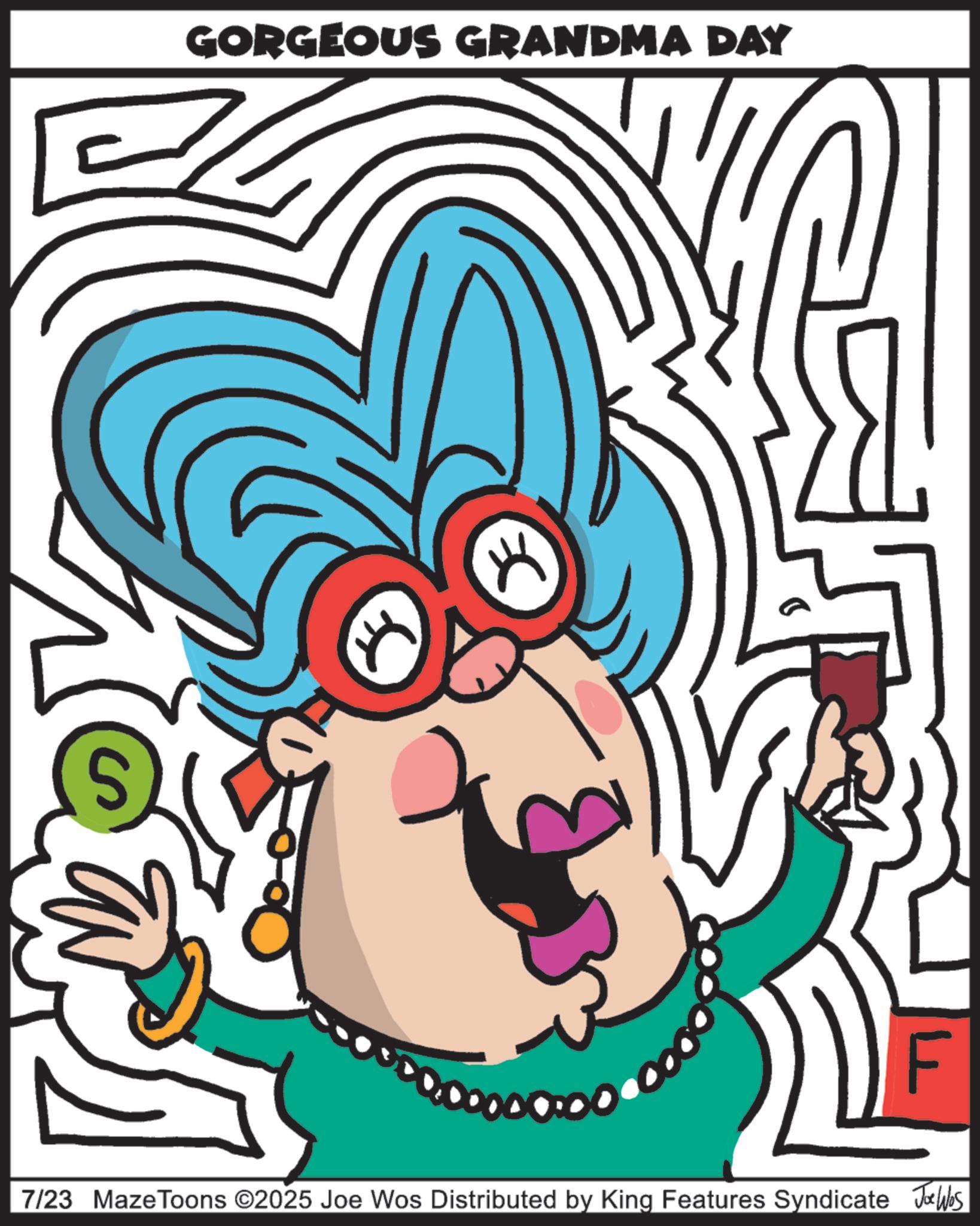Coloring book OCR: S GORGEOUS GRANDMA DAY F 7/23 Maze Toons ©2025 Joe Wos Distributed by King Features Syndicate Jobs S GORGEOUS GRANDMA DAY F 7/23 Maze Toons © 2025 Joe Wos Distributed by King Features Syndicate Jobs