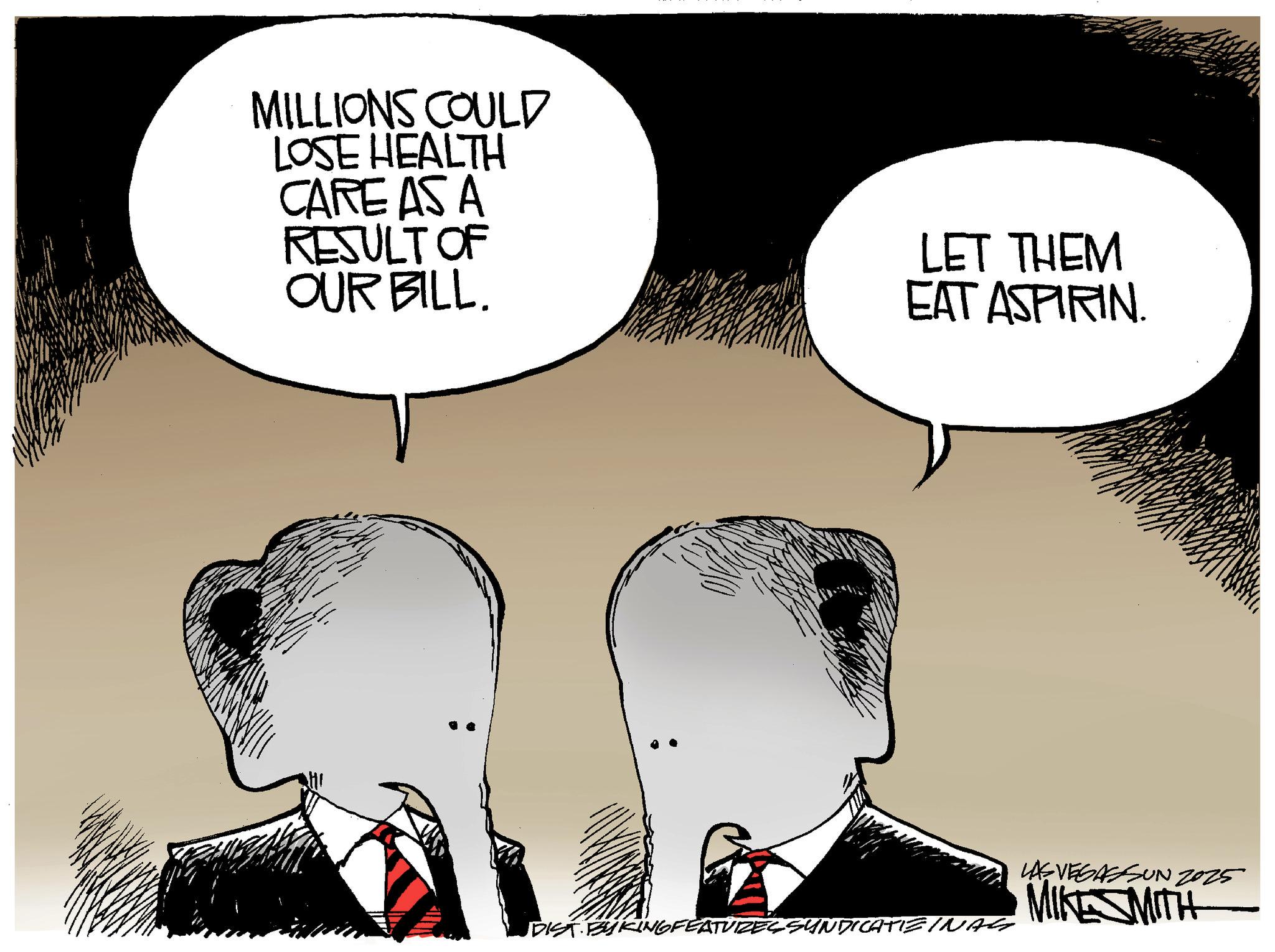 Graphics OCR: MILLIONS COULD LOSE HEALTH CARE AS A RESULT OF OUR BILL. LET THEM EAT ASPIRIN. DIST BYKINGFEATURES SUNDICATIE INAS LAS VEGASSUN 2025 MIKESMITH MILLIONS COULD LOSE HEALTH CARE AS A RESULT OF OUR BILL . LET THEM EAT ASPIRIN . DIST BYKINGFEATURES SUNDICATIE INAS LAS VEGASSUN 2025 MIKESMITH