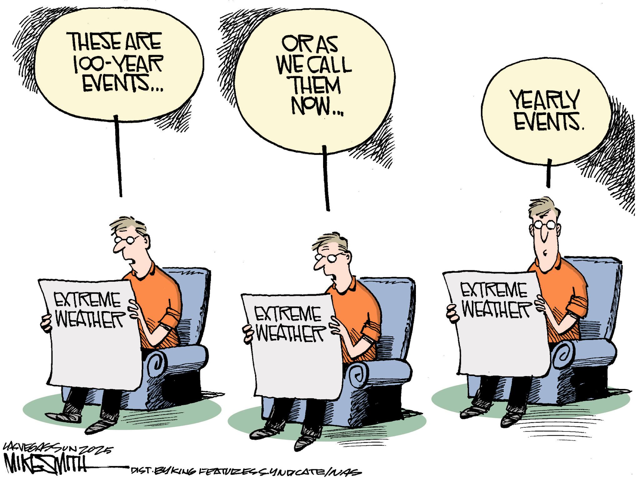 Animation OCR: THESE ARE 100-YEAR EVENTS... EXTREME WEATHER LASVEGASSUNZ025 ORAS WE CALL THEM NOW... YEARLY EVENTS. EXTREME SWEATHER EXTREME WEATHER MIKE SMITH "DIST. BYKING FEATURES SYNDICATE/NAS THESE ARE 100 - YEAR EVENTS ... EXTREME WEATHER LASVEGASSUNZ025 ORAS WE CALL THEM NOW ... YEARLY EVENTS . EXTREME SWEATHER EXTREME WEATHER MIKE SMITH " DIST . BYKING FEATURES SYNDICATE / NAS