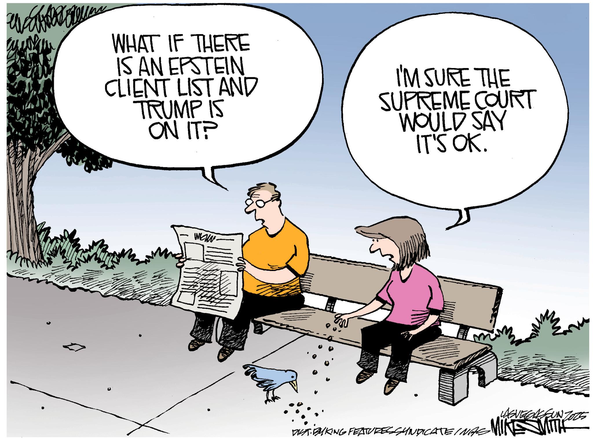 Fiction OCR: ???????? WHAT IF THERE IS AN EPSTEIN CLIENT LIST AND TRUMP IS ON IT? I'M SURE THE SUPREME COURT WOULD SAY IT'S OK. WKUN LASVEGASSUNZOR WAT BIKING FEATURES SYNDICATE INAS MIKS WITH ???????? WHAT IF THERE IS AN EPSTEIN CLIENT LIST AND TRUMP IS ON IT ? I'M SURE THE SUPREME COURT WOULD SAY IT'S OK . WKUN LASVEGASSUNZOR WAT BIKING FEATURES SYNDICATE INAS MIKS WITH
