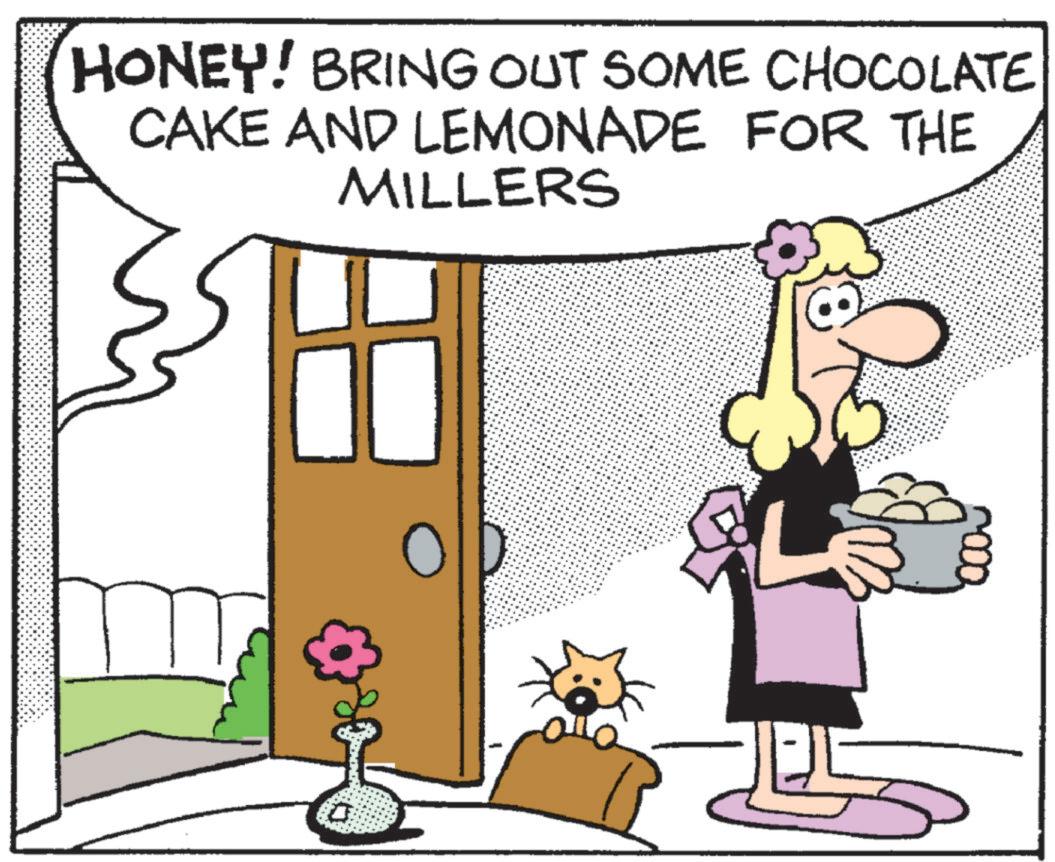 Photo caption OCR: HONEY! BRING OUT SOME CHOCOLATE CAKE AND LEMONADE FOR THE MILLERS HONEY ! BRING OUT SOME CHOCOLATE CAKE AND LEMONADE FOR THE MILLERS