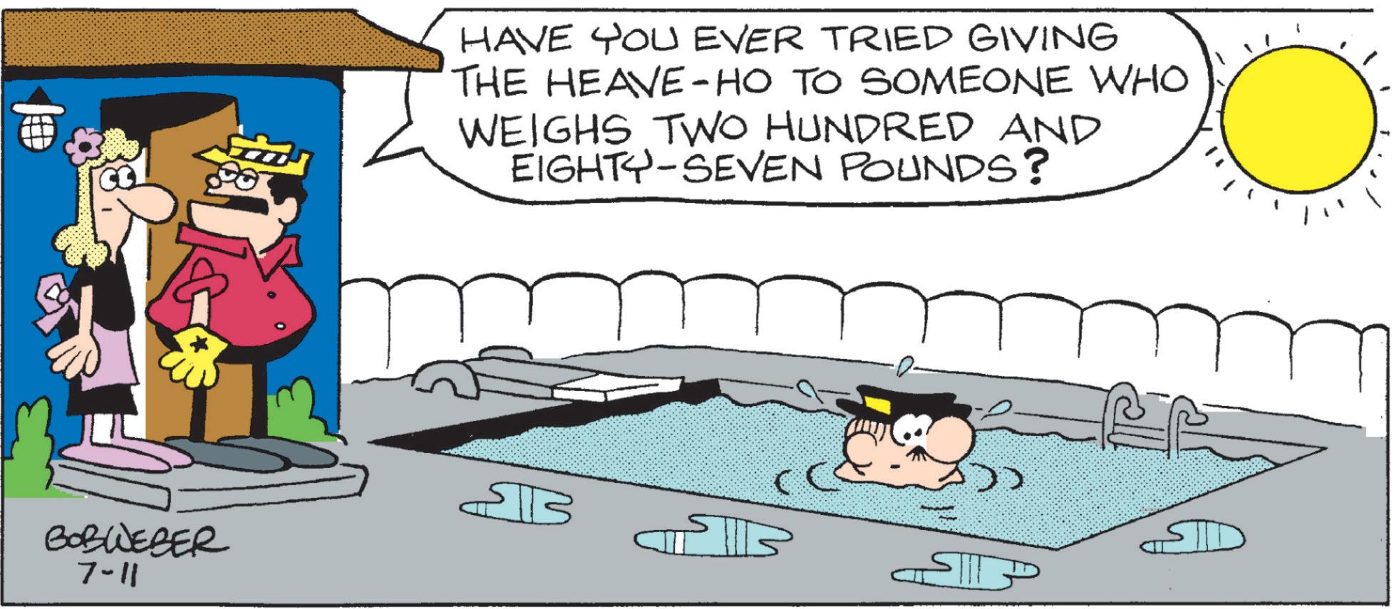 Comics OCR: HAVE YOU EVER TRIED GIVING THE HEAVE-HO TO SOMEONE WHO WEIGHS TWO HUNDRED AND EIGHTY-SEVEN POUNDS? ??? BOBWEBER 7-11 HAVE YOU EVER TRIED GIVING THE HEAVE - HO TO SOMEONE WHO WEIGHS TWO HUNDRED AND EIGHTY - SEVEN POUNDS ? ??? BOBWEBER 7-11