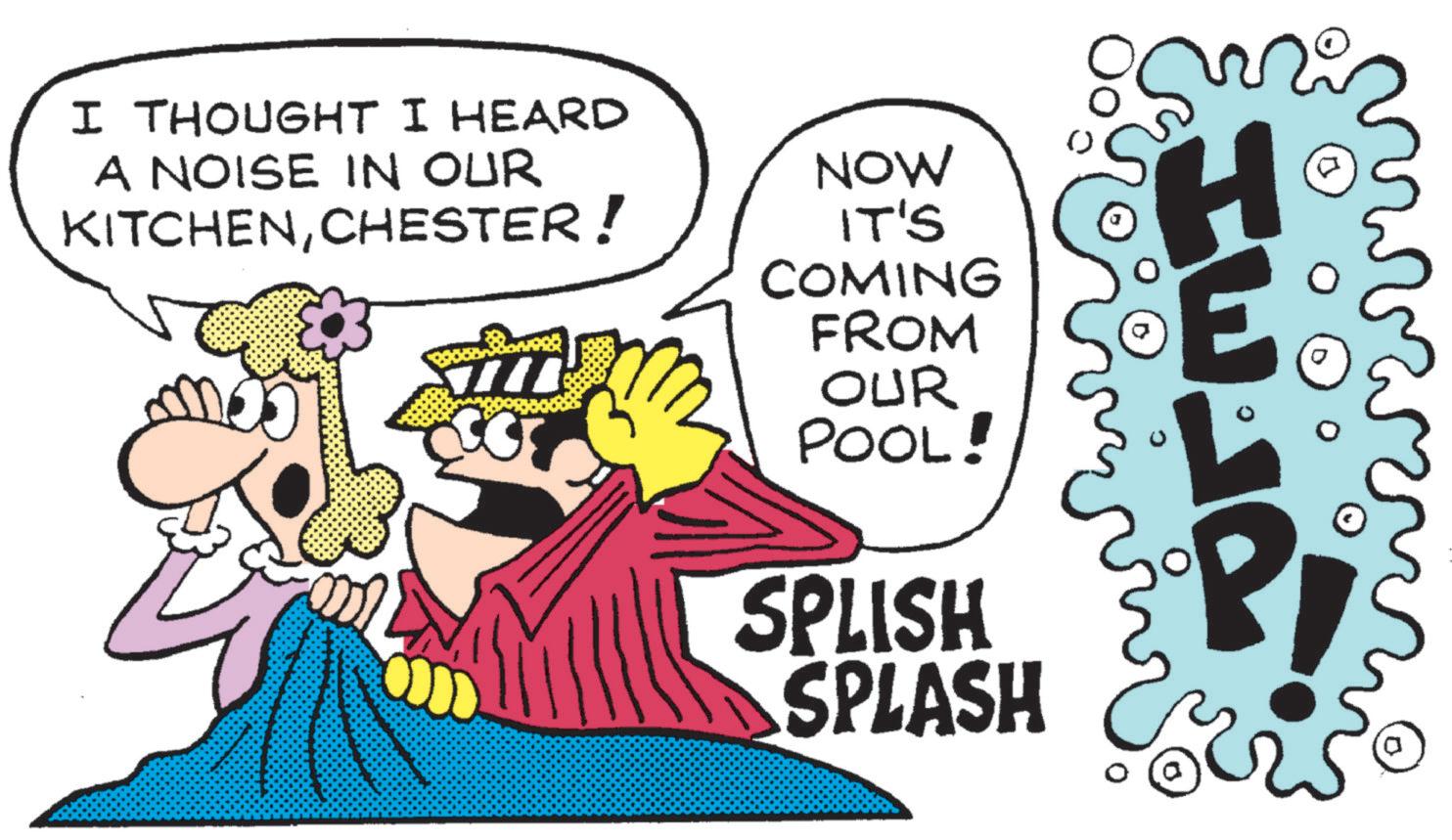 Comedy OCR: I THOUGHT I HEARD A NOISE IN OUR KITCHENCHESTER! NOW IT'S COMING FROM OUR POOL! SPLISH SPLASH g I THOUGHT I HEARD A NOISE IN OUR KITCHENCHESTER ! NOW IT'S COMING FROM OUR POOL ! SPLISH SPLASH g