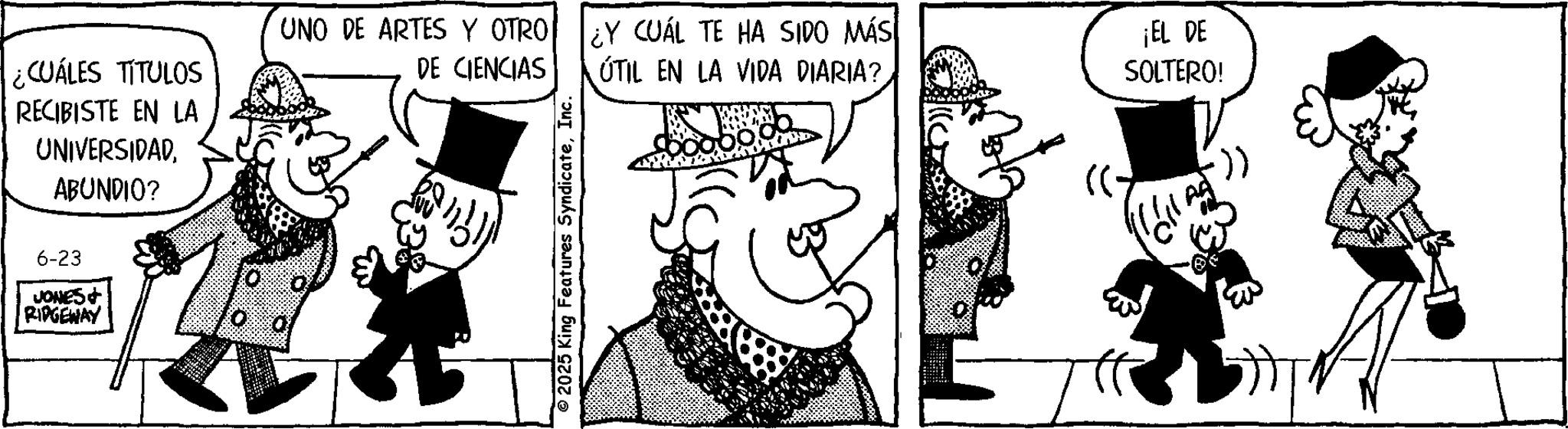 Animation OCR: ¿CUÁLES TITULOS RECIBISTE EN LA UNO DE ARTES Y OTRO DE CIENCIAS UNIVERSIDADABUNDIO? 6-23 JONES+ RIDGEWAY 2025 King Features SyndicateInc. ¿Y CUÁL TE HA SIDO MÁS ÚTIL EN LA VIDA DIARIA? ¡EL DE SOLTERO! ( ¿ CUÁLES TITULOS RECIBISTE EN LA UNO DE ARTES Y OTRO DE CIENCIAS UNIVERSIDADABUNDIO ? 6-23 JONES + RIDGEWAY 2025 King Features SyndicateInc. ¿ Y CUÁL TE HA SIDO MÁS ÚTIL EN LA VIDA DIARIA ? ¡ EL DE SOLTERO ! (