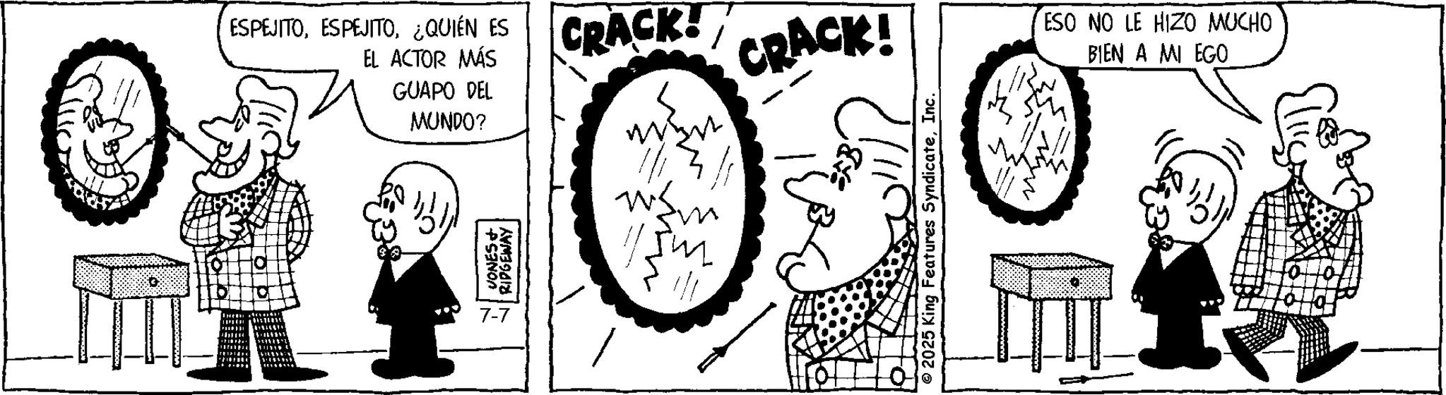 Fictional character OCR: CRACK! CRACK! ESO NO LE HIZO MUCHO ESPEJITO¿QUIÉN ES EL ACTOR MÁS GUAPO DEL MUNDO? VONES RIDGEWAY 1/12/1 1154 7-7 BIEN A MI EGO CRACK ! CRACK ! ESO NO LE HIZO MUCHO ESPEJITO¿ QUIÉN ES EL ACTOR MÁS GUAPO DEL MUNDO ? VONES RIDGEWAY 1/12/1 1154 7-7 BIEN A MI EGO