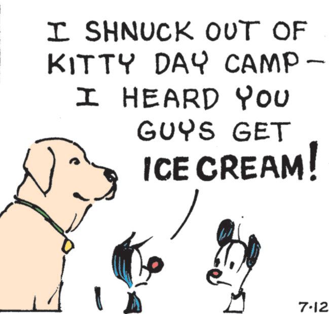 Line art OCR: I SHNUCK OUT OF KITTY DAY CAMP- I HEARD YOU GUYS GET ICE CREAM! 7.12 I SHNUCK OUT OF KITTY DAY CAMP- I HEARD YOU GUYS GET ICE CREAM ! 7.12