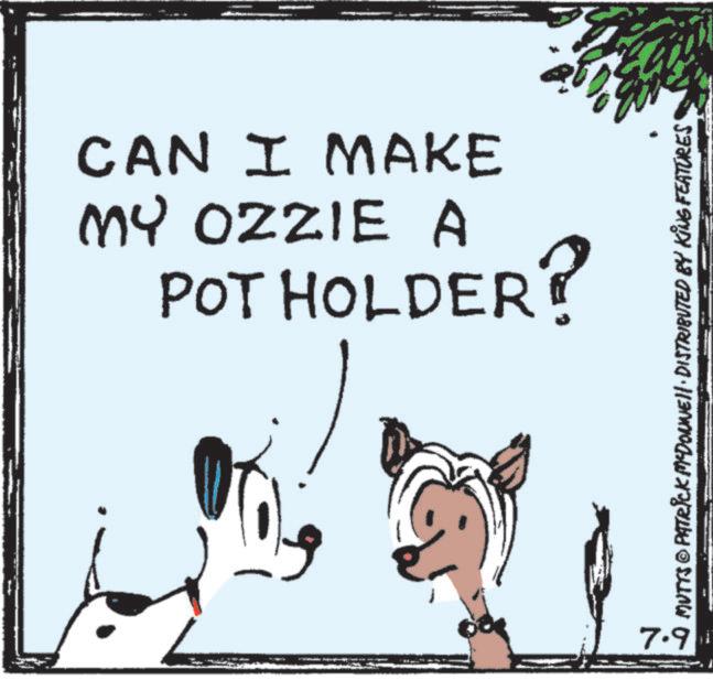 Pet Supply OCR: CAN I MAKE MY OZZIE A POT HOLDER? 7.9 MUTTS © PATRICK MCDONNELL DISTRIBUTED BY KING FEATURES CAN I MAKE MY OZZIE A POT HOLDER ? 7.9 MUTTS © PATRICK MCDONNELL DISTRIBUTED BY KING FEATURES
