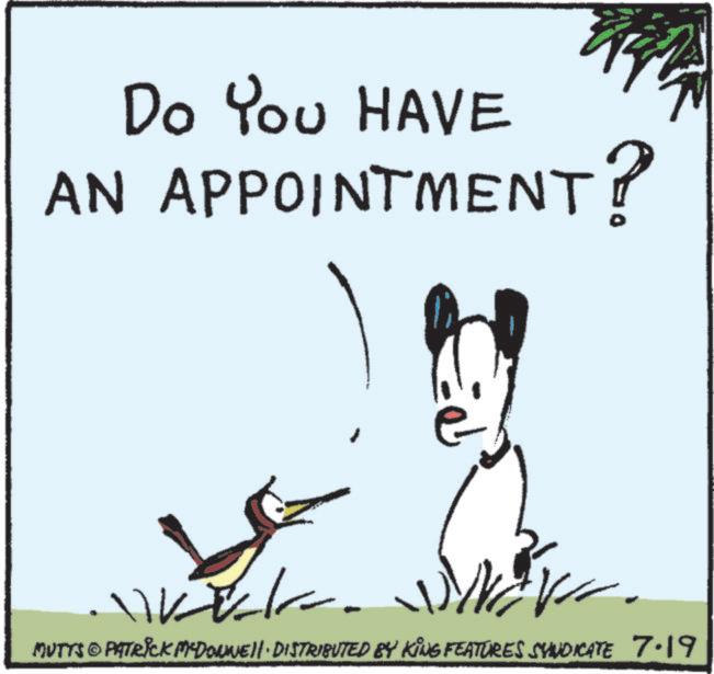 Animated cartoon OCR: Do You HAVE AN APPOINTMENT? ?? MUTTS & PATRICK MCDONNELL DISTRIBUTED BY KING FEATURES SYNDICATE 7.19 Do You HAVE AN APPOINTMENT ? ? ? MUTTS & PATRICK MCDONNELL DISTRIBUTED BY KING FEATURES SYNDICATE 7.19