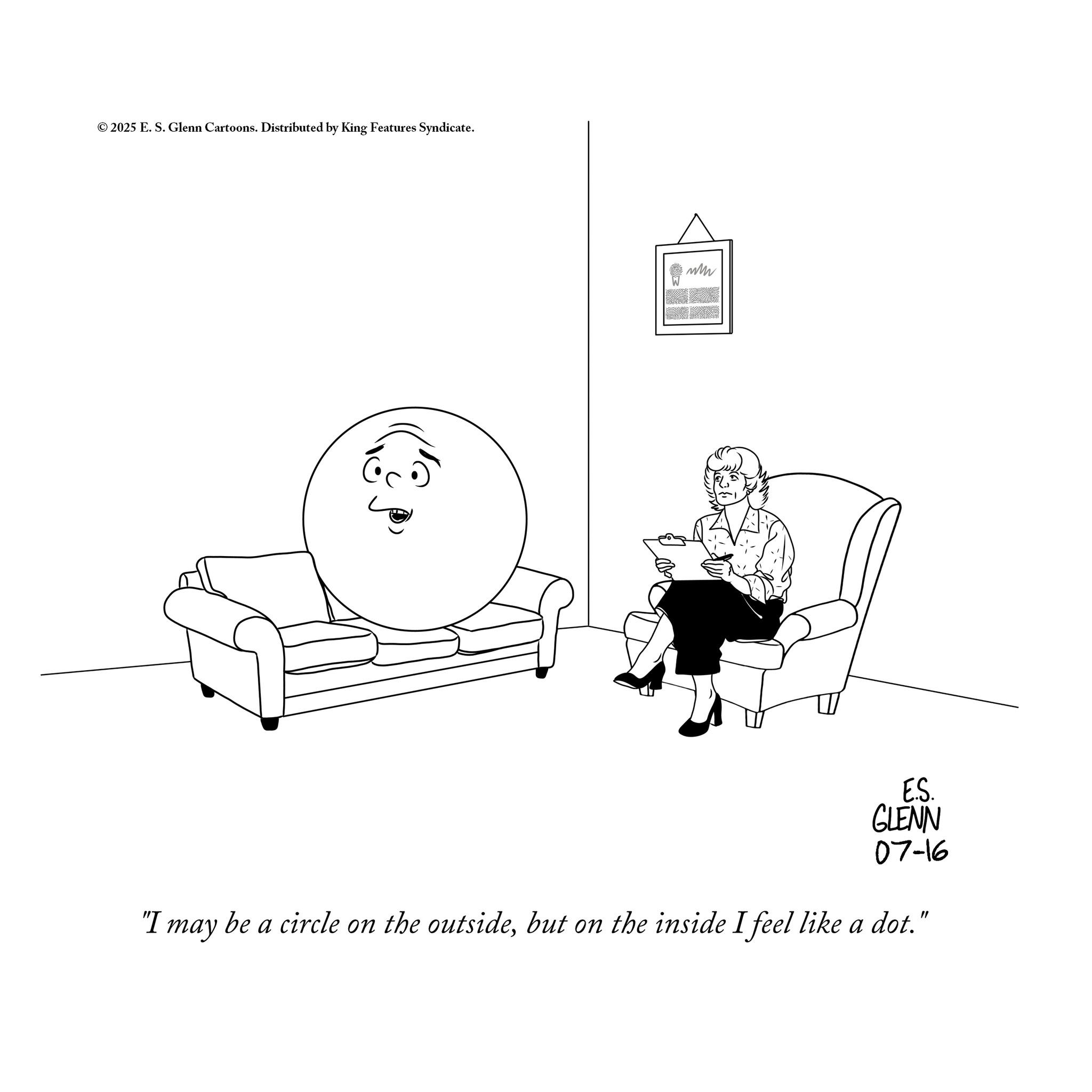 Graphics OCR: © 2025 E. S. Glenn Cartoons. Distributed by King Features Syndicate. E.S. GLENN 07-16 "I may be a circle on the outsidebut on the inside I feel like a dot." © 2025 E. S. Glenn Cartoons . Distributed by King Features Syndicate . E.S. GLENN 07-16 " I may be a circle on the outsidebut on the inside I feel like a dot . "