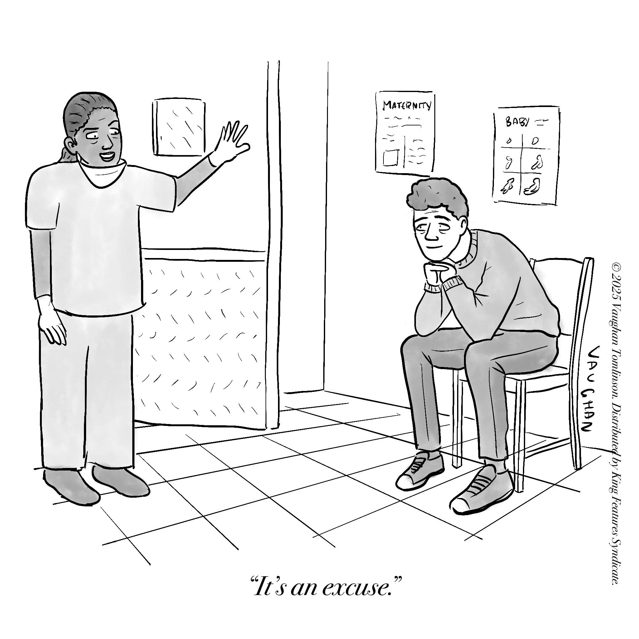 Graphics OCR: MATERNITY 1808 ????? ? D gEd 4 2 ©2025 Vaughan Tomlinson. Distributed by King Features Syndicate. VAUGHAN "It's an excuse." MATERNITY 1808 ????? ? D gEd 4 2 © 2025 Vaughan Tomlinson . Distributed by King Features Syndicate . VAUGHAN " It's an excuse . "