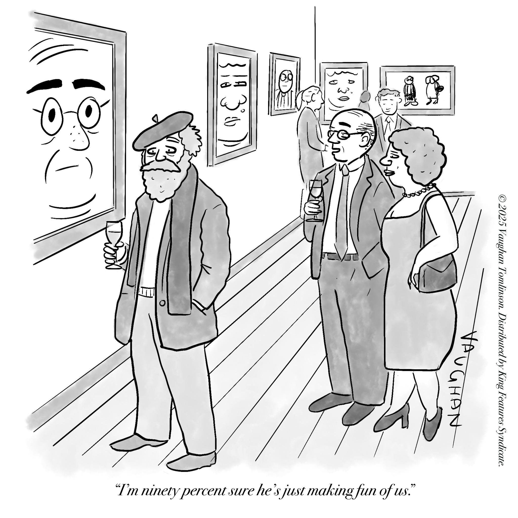 Graphics OCR: 13 1 1 3 0 ©2025 Vaughan Tomlinson. Distributed by King Features Syndicate. VAUGHAN "I'm ninety percent sure he's just making fun of us." 13 1 1 3 0 © 2025 Vaughan Tomlinson . Distributed by King Features Syndicate . VAUGHAN " I'm ninety percent sure he's just making fun of us . "