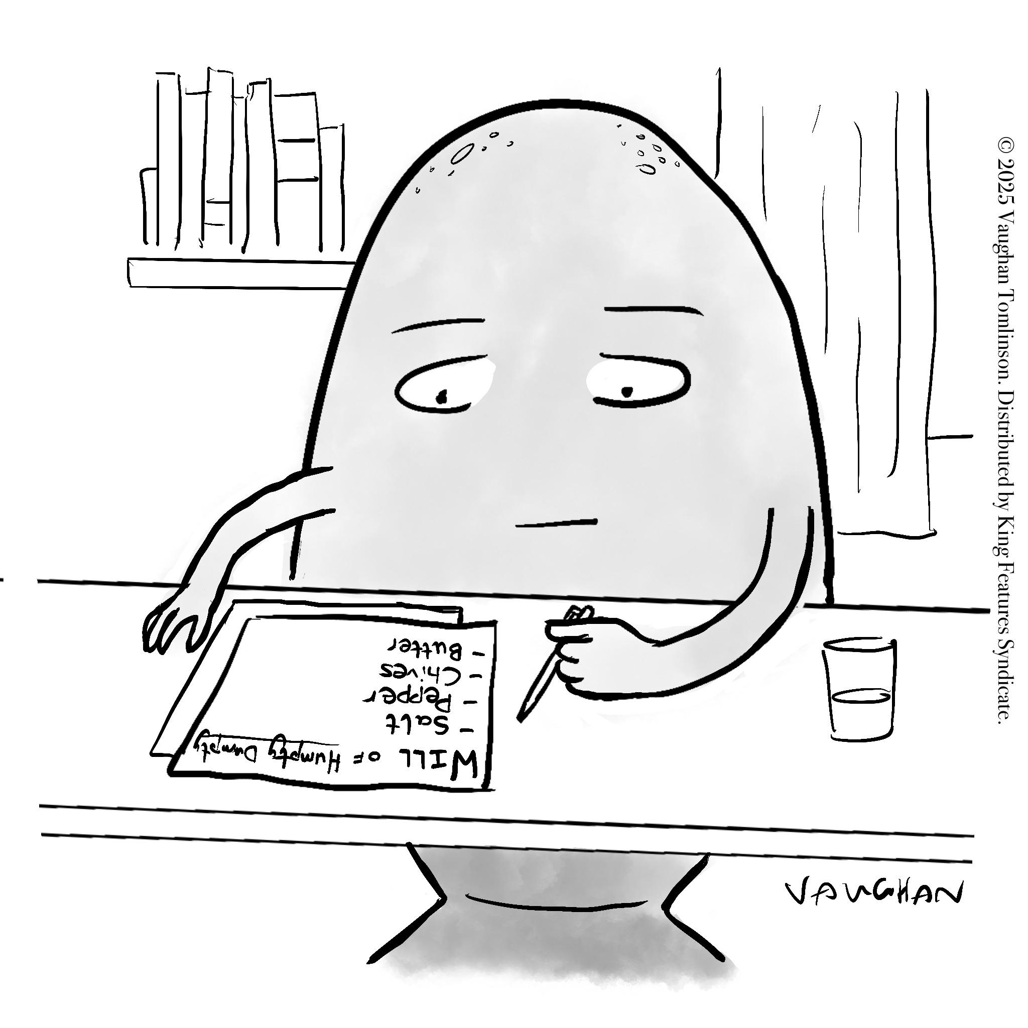 Fast food OCR: - WILL - OF Salt Pepper - Chives Butter Humpty Dumpty Al VAUGHAN ? ?? © 2025 Vaughan Tomlinson. Distributed by King Features Syndicate. - WILL - OF Salt Pepper - Chives Butter Humpty Dumpty Al VAUGHAN ? ?? © 2025 Vaughan Tomlinson . Distributed by King Features Syndicate .