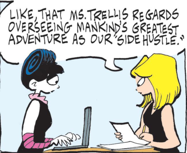 Animated cartoon OCR: LIKETHAT MS. TRELLIS REGARDS OVERSEEING MANKIND'S GREATEST ADVENTURE AS OUR SIDE HUSTLE." ? LIKETHAT MS . TRELLIS REGARDS OVERSEEING MANKIND'S GREATEST ADVENTURE AS OUR SIDE HUSTLE . " ?