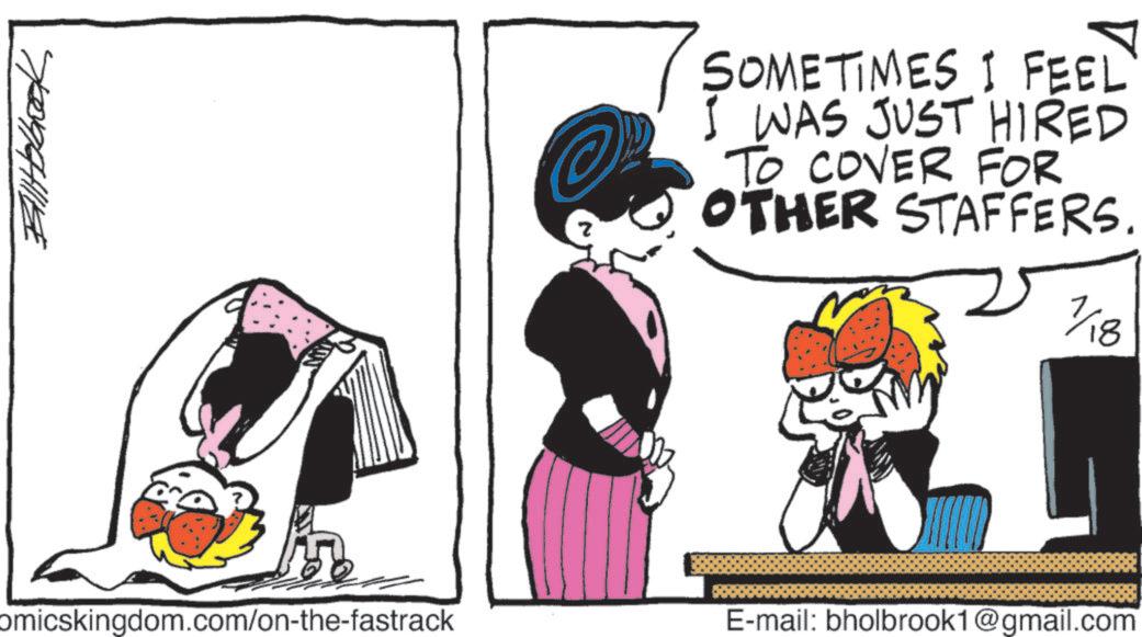 Comics OCR: BAllHolbook omicskingdom.com/on-the-fastrack SOMETIMES I FEEL WAS JUST HIRED TO COVER FOR OTHER STAFFERS. 1/18 E-mail: bholbrook1@gmail.com BAllHolbook omicskingdom.com/on-the-fastrack SOMETIMES I FEEL WAS JUST HIRED TO COVER FOR OTHER STAFFERS . 1/18 E - mail : bholbrook1@gmail.com