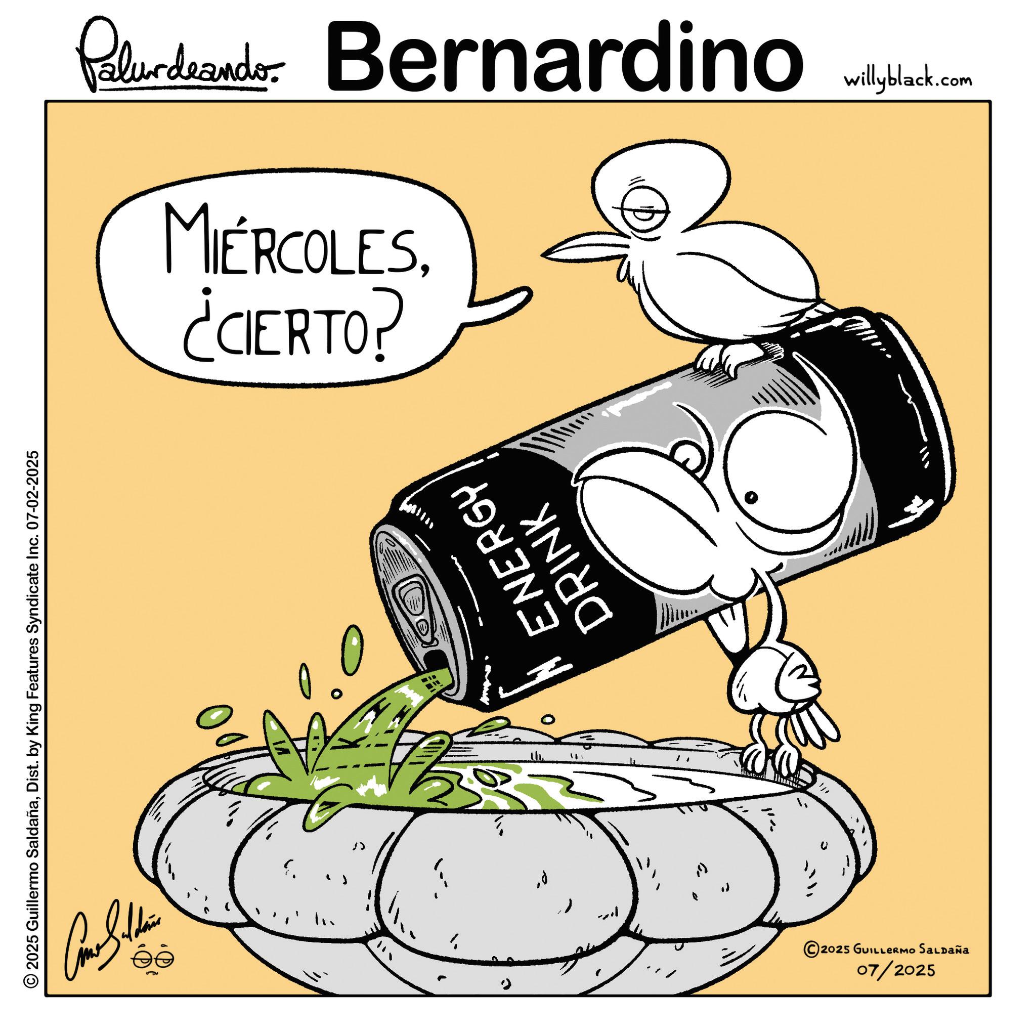 Graphic design OCR: © 2025 Guillermo SaldañaDist. by King Features Syndicate Inc. 07-02-2025 1 " ¿CIERTO? MIÉRCOLES????? ENERGY DRINK © 2025 GUILLERMO SALDAÑA 07/2025 Palurdeando Bernardino willyblack.com © 2025 Guillermo SaldañaDist . by King Features Syndicate Inc. 07-02-2025 1 " ¿ CIERTO ? MIÉRCOLES? ? ??? ENERGY DRINK © 2025 GUILLERMO SALDAÑA 07/2025 Palurdeando Bernardino willyblack.com
