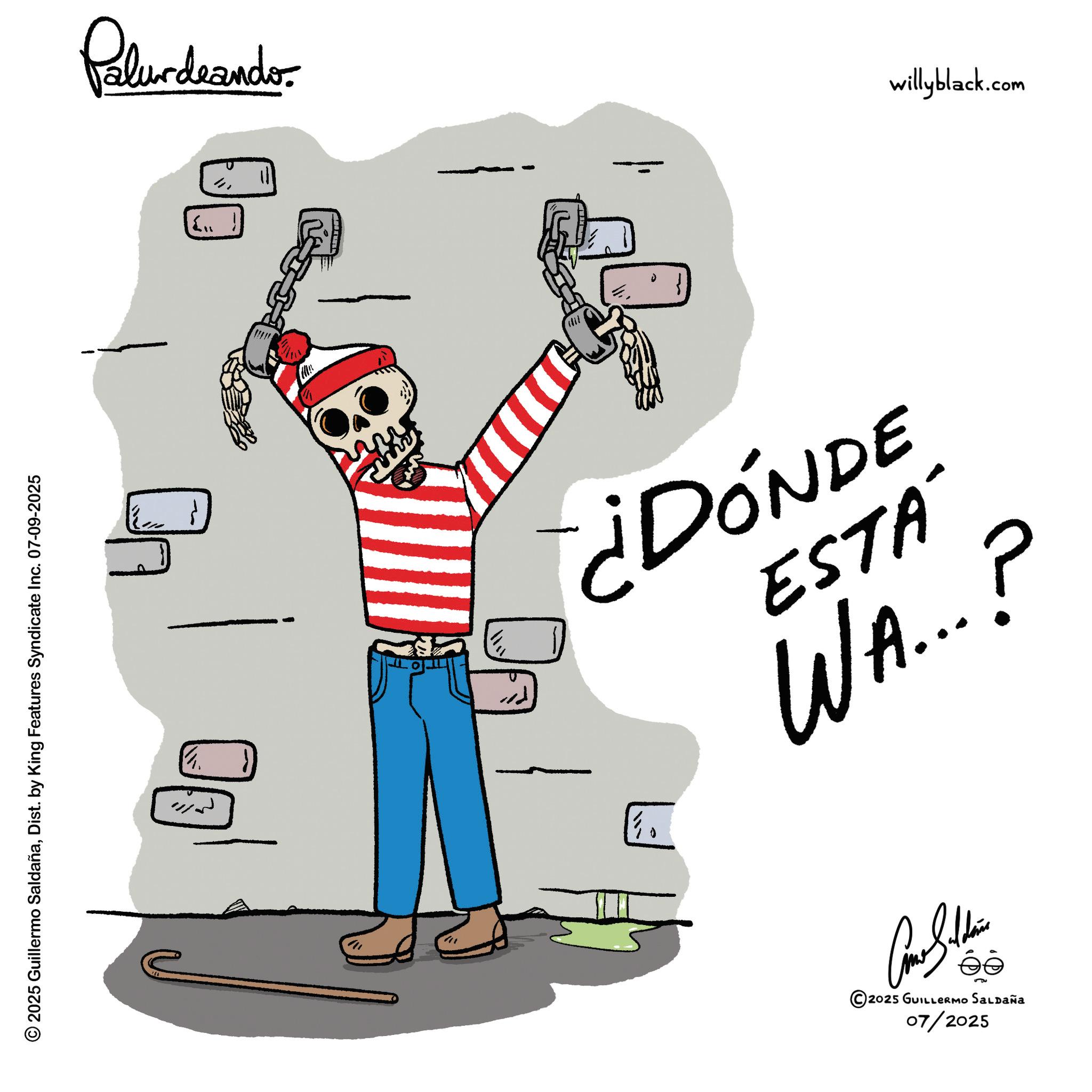 Fictional character OCR: © 2025 Guillermo SaldañaDist. by King Features Syndicate Inc. 07-09-2025 Palurdeando { "} ¿DÓNDE ESTÁ WA....? Como Sittin ?? ©2025 GUILLERMO SALDAÑA 07/2025 willyblack.com © 2025 Guillermo SaldañaDist . by King Features Syndicate Inc. 07-09-2025 Palurdeando { " } ¿ DÓNDE ESTÁ WA .... ? Como Sittin ?? © 2025 GUILLERMO SALDAÑA 07/2025 willyblack.com