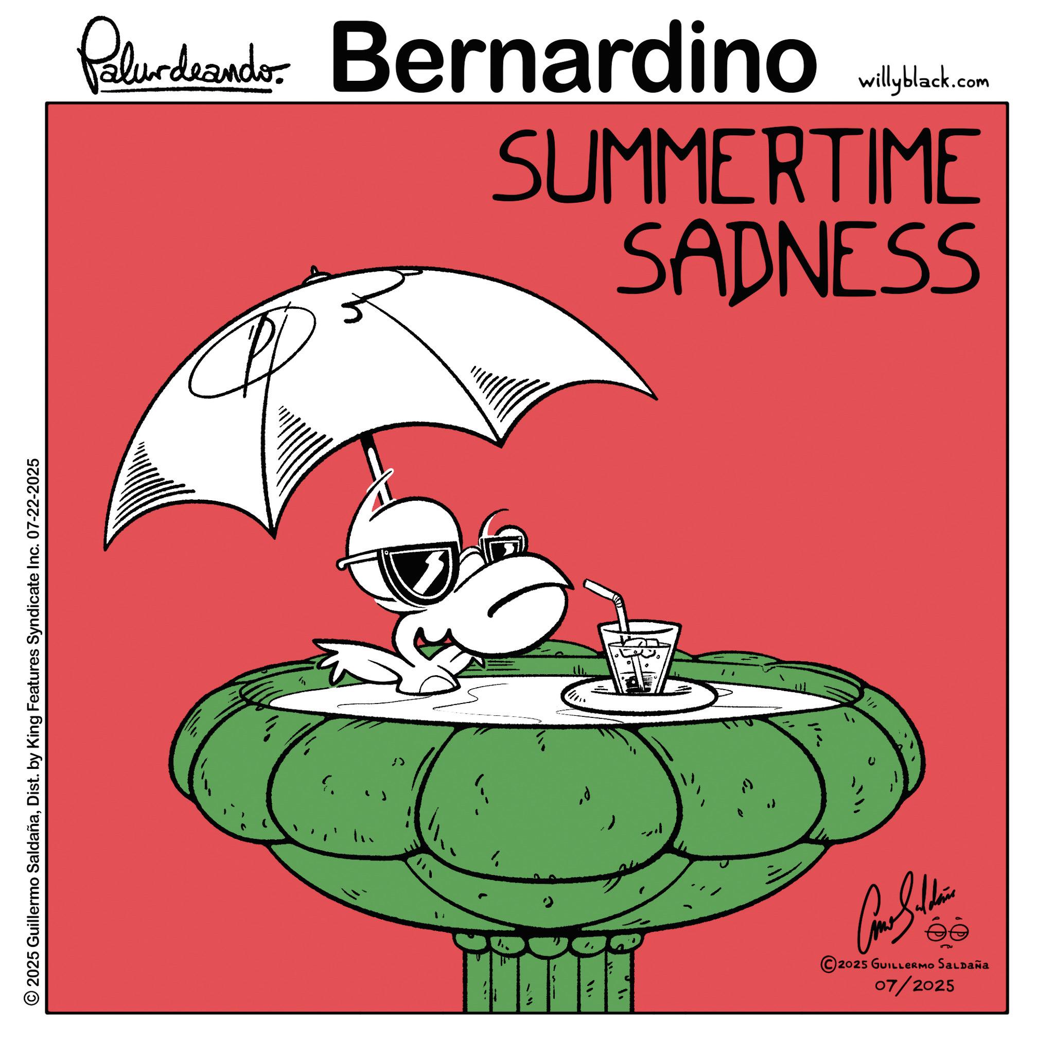 Fiction OCR: © 2025 Guillermo SaldañaDist. by King Features Syndicate Inc. 07-22-2025 Palurdeando Bernardino willyblack.com SUMMERTIME SADNESS in ; Come Subdis 2025 GUILLERMO SALDAÑa 07/2025 © 2025 Guillermo SaldañaDist . by King Features Syndicate Inc. 07-22-2025 Palurdeando Bernardino willyblack.com SUMMERTIME SADNESS in ; Come Subdis 2025 GUILLERMO SALDAÑa 07/2025