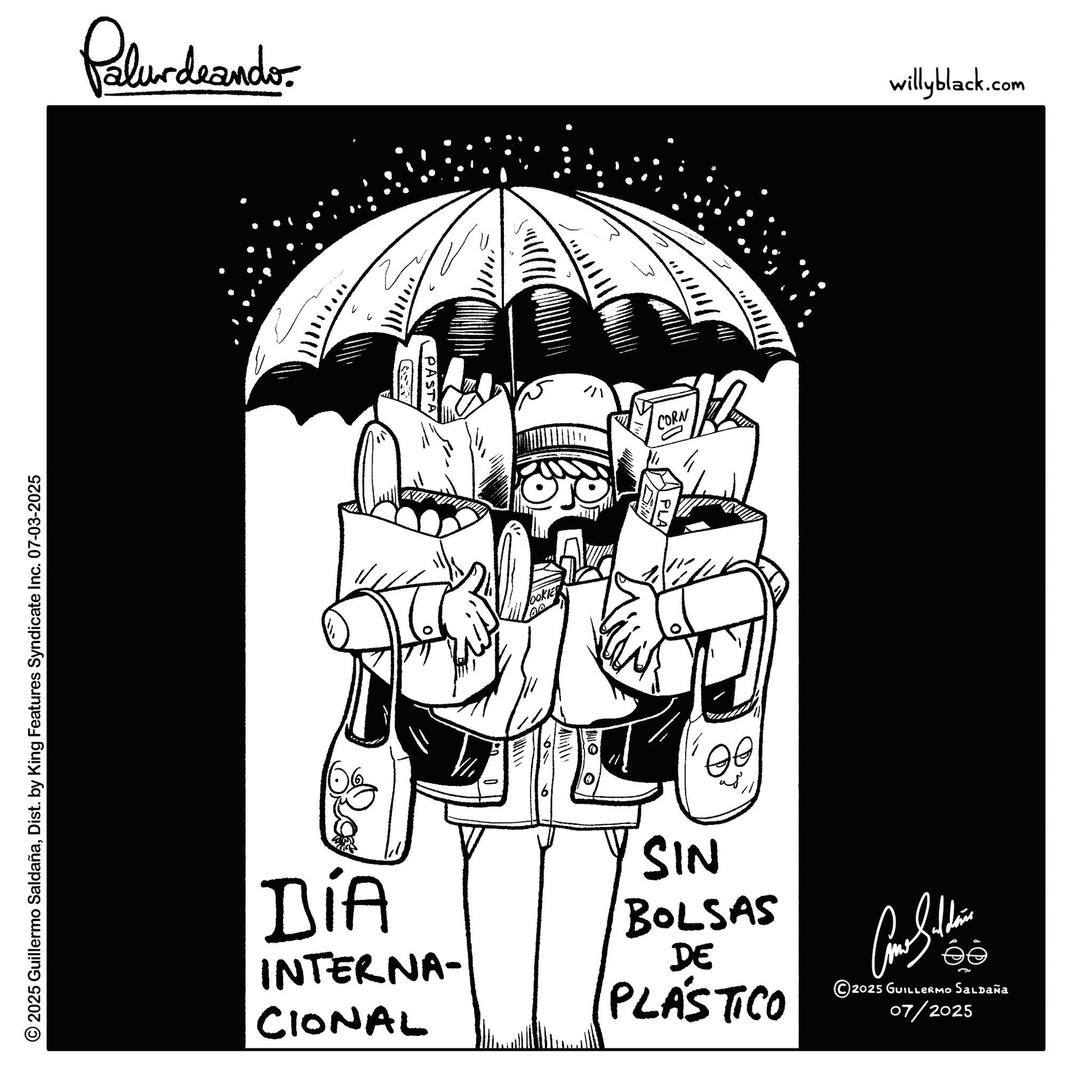 Handwriting OCR: Pelundaando 2025 Guillermo SaldañaDist. by King Features Syndicate Inc. 07-03-2025 PASTA ? CORN DOKIE A Le willyblack.com DÍA INTERNA- CIONAL SIN BOLSAS DE PLÁSTICO ©2025 GUILLERMO Saldaña 07/2025 Pelundaando 2025 Guillermo SaldañaDist . by King Features Syndicate Inc. 07-03-2025 PASTA ? CORN DOKIE A Le willyblack.com DÍA INTERNA- CIONAL SIN BOLSAS DE PLÁSTICO © 2025 GUILLERMO Saldaña 07/2025