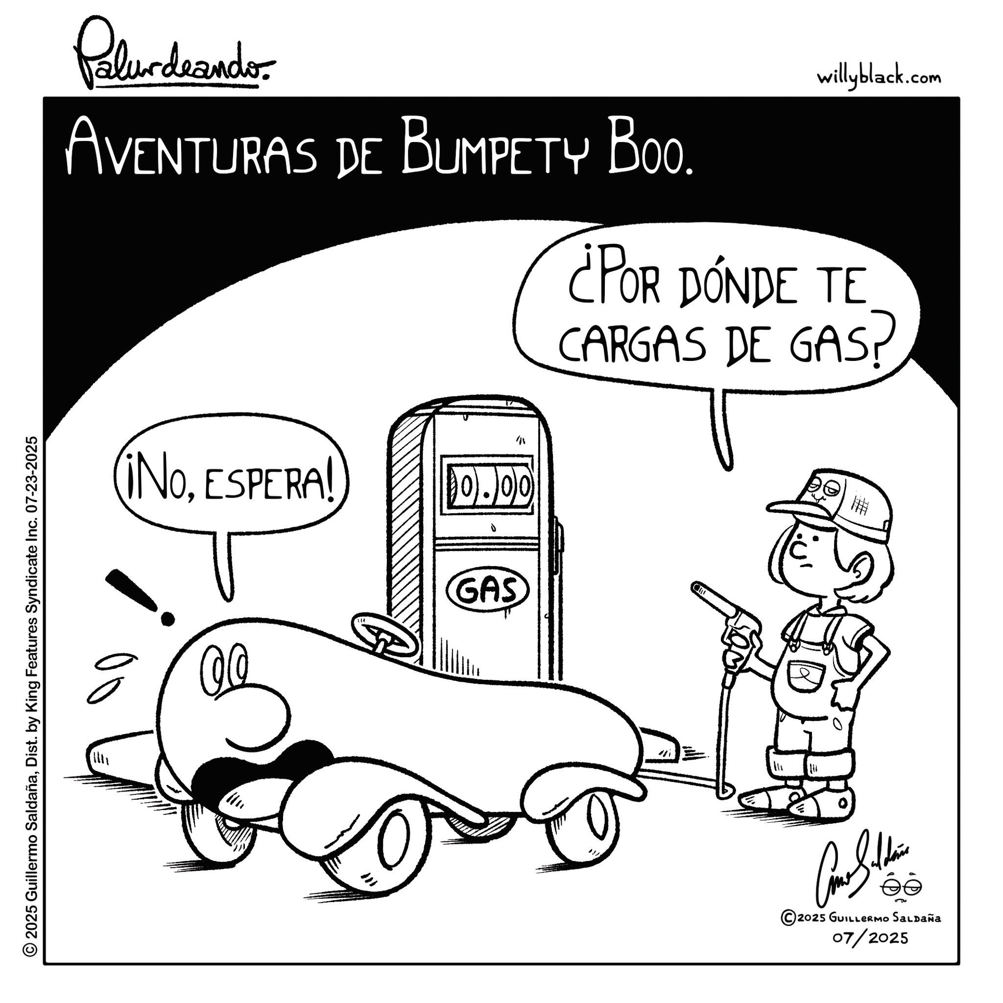 Electric vehicle OCR: © 2025 Guillermo SaldañaDist. by King Features Syndicate Inc. 07-23-2025 Palurdeando AVENTURAS DE BUMPETY BOO. willyblack.com ¿POR DONDE TE CARGAS DE GAS? (iNoESPERA! 0.00 GAS ?? " Come Sultan © 2025 GUILLERMO SALDAÑA 07/2025 #41 © 2025 Guillermo SaldañaDist . by King Features Syndicate Inc. 07-23-2025 Palurdeando AVENTURAS DE BUMPETY BOO . willyblack.com ¿ POR DONDE TE CARGAS DE GAS? ( iNoESPERA ! 0.00 GAS ?? " Come Sultan © 2025 GUILLERMO SALDAÑA 07/2025 # 41