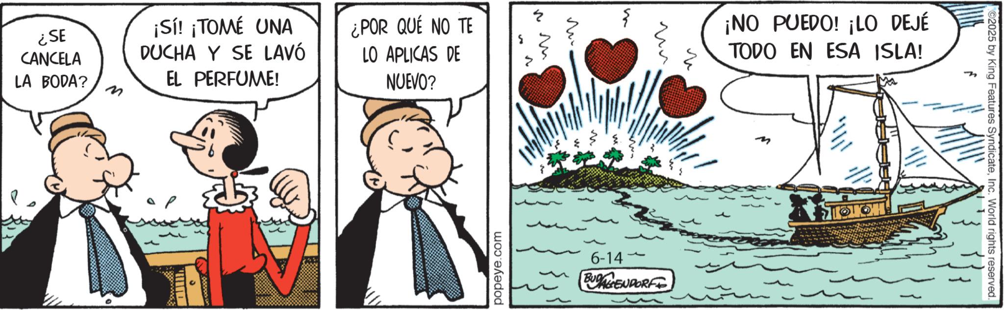 Animation OCR: ¿SE CANCELA LA BODA? ¡Sí! ¡TOMÉ UNA DUCHA Y SE LAVÓ EL PERFUME! ¿POR QUÉ NO TE LO APLICAS DE NUEVO? ?? ? ?? ?? popeye.com ¡NO PUEDO! ¡LO DEJÉ TODO EN ESA ISLA! 6-14 BUDAGENDORF M 2025 by King Features SyndicateInc. World rights reserved. ¿ SE CANCELA LA BODA ? ¡ Sí ! ¡ TOMÉ UNA DUCHA Y SE LAVÓ EL PERFUME ! ¿ POR QUÉ NO TE LO APLICAS DE NUEVO ? ?? ? ?? ?? popeye.com ¡ NO PUEDO ! ¡ LO DEJÉ TODO EN ESA ISLA ! 6-14 BUDAGENDORF M 2025 by King Features SyndicateInc. World rights reserved .