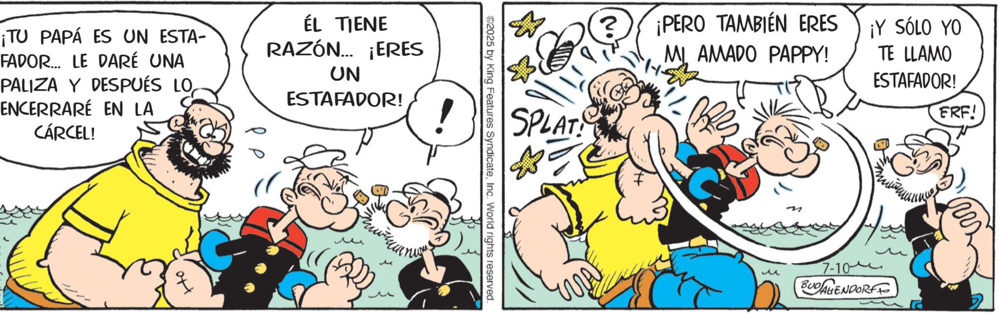 Comic book OCR: ¡TU PAPÁ ES UN ESTA- FADOR... LE DARÉ UNA PALIZA Y DESPUÉS LOENCERRARÉ EN LA CÁRCEL! ÉL TIENE RAZÓN... ¡ERES UN ESTAFADOR! ?? ? SPLAT! ©2025 by King Features SyndicateInc. World rights reserved. ? ¡PERO TAMBIÉN ERES MI AMADO PAPPY! ¡Y SÓLO YO TE LLAMO ESTAFADOR! ERF! ? 7-10 BUDAGENDORFF ¡ TU PAPÁ ES UN ESTA- FADOR ... LE DARÉ UNA PALIZA Y DESPUÉS LOENCERRARÉ EN LA CÁRCEL ! ÉL TIENE RAZÓN ... ¡ ERES UN ESTAFADOR ! ?? ? SPLAT ! © 2025 by King Features SyndicateInc. World rights reserved . ? ¡ PERO TAMBIÉN ERES MI AMADO PAPPY ! ¡ Y SÓLO YO TE LLAMO ESTAFADOR ! ERF ! ? 7-10 BUDAGENDORFF